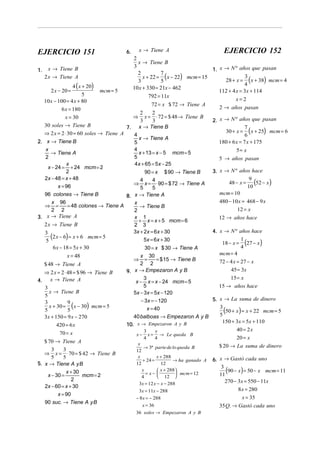 EJERCICIO 151                           6.     x → Tiene A                         EJERCICIO 152
                                            2
                                               x → Tiene B
                                            3
1.     x → Tiene B                                                             1. x → N º años que pasan
                                                 x + 22 = ( x − 22) mcm = 15
                                               2           7
     2 x → Tiene A
                                               3           5
                                                                                               3
                                                                                                     (
                                                                                    28 + x = x + 38 mcm = 4      )
                     4 ( x + 20)            10 x + 330 = 21x − 462
                                                                                              4
         2 x − 20 =              mcm = 5                                          112 + 4 x = 3x + 114
                           5                         792 = 11x
     10 x − 100 = 4 x + 80                                                             x=2
                                                      72 = x $ 72 → Tiene A
               6 x = 180                                                         2 → años pasan
                                                2      2
                 x = 30                     ⇒ x = ⋅ 72 = $ 48 → Tiene B
                                                3      3                       2. x → N º años que pasan
     30 soles → Tiene B                  7. x → Tiene B
     ⇒ 2 x = 2 ⋅ 30 = 60 soles → Tiene A    4
                                                                                               7
                                                                                                     (
                                                                                    30 + x = x + 25 mcm = 6
                                                                                               6
                                                                                                                 )
                                               x → Tiene A
2.    x → Tiene B                           5                                     180 + 6 x = 7 x + 175
      x
         → Tiene A
                                            4
                                               x + 13 = x − 5 mcm = 5                  5= x
      2                                     5                                    5 → años pasan
                  x                          4x + 65 = 5x − 25
       x − 24 = + 24 mcm = 2
                  2                               90 = x $ 90 → Tiene B        3. x → N º años hace
     2x − 48 = x + 48
             x = 96
                                                4      4
                                            ⇒ x = ⋅ 90 = $ 72 → Tiene A              48 − x =
                                                                                               9
                                                                                              10
                                                                                                 52 − x  (           )
                                                5      5
     96 colones → Tiene B                                                         mcm = 10
                                         8. x → Tiene A
         x 96                                x                                   480 − 10 x = 468 − 9 x
     ⇒ =          = 48 colones → Tiene A        → Tiene B
         2 2                                2                                            12 = x
3.    x → Tiene A                            x 1                                 12 → años hace
                                               + x = x + 5 mcm = 6
     2 x → Tiene B                          2 3
                                            3x + 2x = 6x + 30                  4. x → N º años hace
     3
         (2 x − 6) = x + 6 mcm = 5                5x = 6x + 30
      5                                                                                    1
                                                                                                 (
                                                                                   18 − x = 27 − x           )
          6 x − 18 = 5x + 30                      30 = x $ 30 → Tiene A                    4
                  x = 48                        x 30                              mcm = 4
                                            ⇒ =          = $ 15 → Tiene B        72 − 4 x = 27 − x
     $ 48 → Tiene A                             2 2
                                         9. x → Empezaron A y B                       45 = 3x
     ⇒ 2 x = 2 ⋅ 48 = $ 96 → Tiene B
        x → Tiene A                               3                                   15 = x
4.                                           x − x = x − 24 mcm = 5
     3                                            5                              15 → años hace
        x → Tiene B                         5x − 3x = 5x − 120
     5
                                                − 3x = − 120                   5. x → La suma de dinero
        x + 30 = (x − 30) mcm = 5
     3            9
     5            5                                 x = 40                        3
                                                                                  5
                                                                                   (        )
                                                                                    50 + x = x + 22 mcm = 5
     3x + 150 = 9 x − 270                   40 balboas → Empezaron A y B
                                                                                   150 + 3x = 5x + 110
            420 = 6 x                    10. x → Empezaron A y B
                                                  3    x                                   40 = 2 x
           70 = x                            x−     x = → Le queda B
                                                  4    4                                   20 = x
     $ 70 → Tiene A                           x
                                                 → 3ª parte de lo queda B        $ 20 → La suma de dinero
      3     3                                12
     ⇒  x = ⋅ 70 = $ 42 → Tiene B
                                                       x + 288
                                                                               6. x → Gastó cada uno
      5     5                                 x
                                                + 24 =         → ha ganado A
5. x → Tiene A yB                            12          12
             x + 30                             x      
                                                  = x− 
                                                         x + 288 
                                                                  mcm = 12
                                                                                   3
                                                                                       (     )
                                                                                      90 − x = 50 − x mcm = 11
    x − 30 =        mcm = 2                     4       12                      11
                2                                                                    270 − 3x = 550 − 11x
                                              3x = 12 x − x − 288
   2x − 60 = x + 30
                                              3x = 11x − 288                               8 x = 280
         x = 90
                                             − 8 x = − 288                                   x = 35
   90 suc. → Tiene A yB
                                                  x = 36                         35 Q. → Gastó cada uno
                                             36 soles → Empezaron A y B
 
