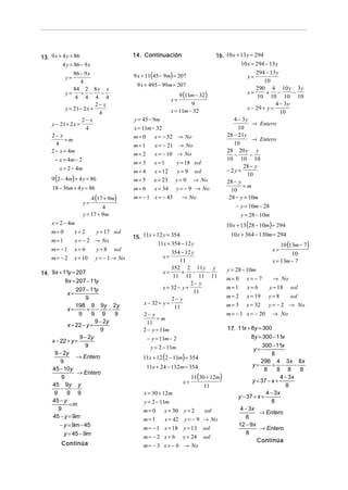 13. 9 x + 4 y = 86                         14. Continuación                         16. 10 x + 13 y = 294
          4 y = 86 − 9 x                                                                       10 x = 294 − 13 y
                                                                                                     294 − 13 y
            y=
                86 − 9 x                   9 x + 11(45 − 9m) = 207                                x=
                   4                                                                                     10
                                            9 x + 495 − 99m = 207
                84 2 8x x                                                                            290 4 10 y 3 y
            y =    + −
                 4 4 4 4
                             −                                    9 (11m − 32)                   x=       + −
                                                                                                      10 10 10 10
                                                                                                                     −
                                                              x=
                           2− x                                        9                                      4 − 3y
            y = 21 − 2 x +                                    x = 11m − 32                       x − 29 + y =
                            4                                                                                   10
                    2− x                   y = 45 − 9m                                     4 − 3y
     y − 21+ 2 x =                                                                                  → Entero
                      4                    x = 11m − 32                                      10
     2− x                                  m= 0      x = − 32 → No                      28 − 21y
           =m                                                                                       → Entero
       4                                   m= 1      x = − 21 → No                         10
     2 − x = 4m                                                                         28 20 y y
                                           m= 2      x = − 10 → No                         −       −
      − x = 4m − 2                                                                      10 10 10
                                           m= 3      x=1         y = 18 sol
         x = 2 − 4m                                                                            28 − y
                                           m= 4      x = 12      y = 9 sol              − 2y +
     9 (2 − 4m) + 4 y = 86
                                                                                                 10
                                           m= 5      x = 23     y = 0 → No              28 − y
     18 − 36m + 4 y = 86                   m= 6      x = 34      y = − 9 → No                  =m
                                                                                          10
                           4 (17 + 9m)     m = − 1 x = − 43        → No                  28 − y = 10m
                      y=
                               4                                                            − y = 10m − 28
                      y = 17 + 9m                                                             y = 28 − 10m
     x = 2 − 4m                                                                         10 x + 13 (28 − 10m) = 294
     m= 0        x=2         y = 17 sol                                                   10 x + 364 − 130m = 294
                                           15. 11x + 12 y = 354
     m= 1        x = − 2 → No
                                                     11x = 354 − 12 y                                            10 (13m − 7)
     m= − 1      x= 6        y= 8   sol                                                                      x=
                                                            354 − 12 y                                                10
     m= − 2      x = 10     y = − 1 → No                x=
                                                                11                                           x = 13m − 7
                                                        x=
                                                            352 2 11y y
                                                                 + −      −              y = 28 − 10m
14. 9x + 11y = 207                                           11 11 11 11
          9x = 207 − 11y                                                                m= 0      x= −7      → No
                                                                     2− y
                207 − 11y                               x = 32 − y +                    m=1       x=6      y = 18 sol
            x=                                                        11
                     9                                      2− y                        m= 2      x = 19 y = 8    sol
                198 9 9y 2y                    x − 32 + y =                             m= 3      x = 32 y = − 2 → No
            x=       + −       −                             11
                 9     9 9       9             2− y                                     m= −1     x = − 20 → No
                         9 − 2y                      =m
            x = 22 − y +                        11
                           9                   2 − y = 11m                               17. 11x + 8y = 300
                  9 − 2y                          − y = 11m − 2                                    8y = 300 − 11x
    x − 22 + y =
                    9                              y = 2 − 11m                                          300 − 11x
                                                                                                    y=
     9 − 2y
                                               11x + 12 (2 − 11m) = 354
                                                                                                             8
                → Entero
        9                                                                                               296 4 3x 8x
                                                  11x + 24 − 132m = 354                            y=        + −      −
    45 − 10y                                                                                             8     8 8      8
                 → Entero
        9                                                               11(30 + 12m)                            4 − 3x
                                                                   x=                              y = 37 − x +
    45 9y y                                                                  11                                   8
        −      −
     9     9 9                                 x = 30 + 12m                                               4 − 3x
                                                                                             y − 37 + x =
    45 − y                                     y = 2 − 11m                                                  8
            =m
       9                                       m= 0       x = 30 y = 2                        4 − 3x
                                                                              sol                      → Entero
    45 − y = 9m                                                                                 8
                                               m= 1       x = 42 y = − 9 → No
        − y = 9m − 45                                                                        12 − 9x
                                               m = − 1 x = 18 y = 13          sol                      → Entero
          y = 45 − 9m                                                                            8
                                               m= − 2 x = 6        y = 24     sol
                                                                                                     Continúa
         Continúa                              m = − 3 x = − 6 → No
 