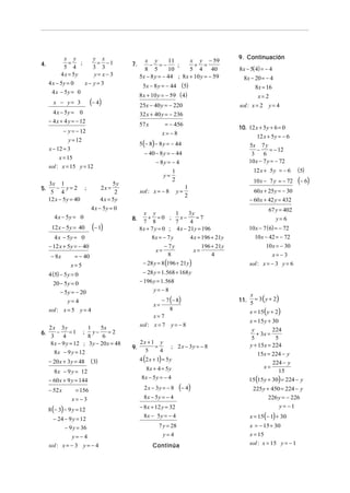 x y         y x                                                                     9. Continuación
               =    ;     = −1                   x y         11      x y − 59
4.                                        7.       − =−         ;      + =
             5 4         3 3                     8 5        10       5 4 40                      8 x − 5( 4) = − 4
           4 x = 5y      y= x− 3               5x − 8 y = − 44 ; 8 x + 10 y = − 59                 8x − 20 = − 4
     4 x − 5y = 0     x− y= 3                   5x − 8 y = − 44 (5)                                       8x = 16
       4 x − 5y = 0
                                               8 x + 10 y = − 59 ( 4)                                      x= 2
       x − y= 3           (− 4)                25x − 40 y = − 220                                sol : x = 2 y = 4
       4 x − 5y = 0                            32 x + 40 y = − 236
     − 4 x + 4 y = − 12
                                               57 x         = − 456
                                                                                                 10. 12 x + 5 y + 6 = 0
            − y = − 12                                     x= −8
                                                                                                         12 x + 5y = − 6
               y = 12
                                               5 (− 8) − 8 y = − 44                                  5x 7 y
     x − 12 = 3                                                                                          −     = − 12
                                                 − 40 − 8 y = − 44                                    3     6
          x = 15
                                                       − 8y = − 4                                    10 x − 7 y = − 72
     sol : x = 15 y = 12
                                                                   1                                    12 x + 5 y = − 6     (5)
                                                            y=
     3x 1                            5y
                                                                   2                                    10 x − 7 y = − 72    (− 6)
5.       − y= 2 ;               2x =                                        1
      5 4                             2        sol : x = − 8           y=                               60 x + 25 y = − 30
                                                                            2
     12 x − 5 y = 40           4 x = 5y                                                               − 60 x + 42 y = 432
                          4 x − 5y = 0                                                                         67 y = 402
                                                 x y            1    3y
       4 x − 5y = 0                       8.        + =0 ;        x−     =7                                       y= 6
                                                 7 8            7     4
      12 x − 5y = 40      (− 1)                8 x + 7 y = 0 ; 4 x − 21y = 196                       10 x − 7 (6) = − 72
        4 x − 5y = 0                                 8x = − 7 y       4 x = 196 + 21y                  10 x − 42 = − 72
     − 12 x + 5y = − 40                                     − 7y                     196 + 21y               10 x = − 30
                                                       x=                       x=
      − 8x       = − 40                                       8                          4                      x= − 3
               x=5                              − 28 y = 8 (196 + 21y )                              sol : x = − 3 y = 6
     4 (5) − 5 y = 0                             − 28 y = 1.568 + 168 y
       20 − 5y = 0                             − 196 y = 1. 568
           − 5y = − 20                                y= −8
                                                                                                 11. 5 = 3 ( y + 2)
                                                                                                     x
               y= 4                                      − 7 (− 8)
                                                      x=
     sol : x = 5 y = 4                                                                                x = 15( y + 2)
                                                             8
                                                     x= 7
                                                                                                      x = 15 y + 30
   2 x 3y            1     5x                  sol : x = 7 y = − 8
       −      =1 ; y− = 2                                                                              y         224
6.
    3     4          8      6                                                                            + 3x =
                                                                                                       5          5
    8 x − 9 y = 12 ; 3 y − 20 x = 48           2x + 1 y
                                          9.         =           ; 2 x − 3y = − 8                     y + 15x = 224
      8 x − 9 y = 12                             5     4
                                                                                                          15x = 224 − y
     − 20 x + 3 y = 48    (3)                  4 (2 x + 1) = 5 y
                                                                                                                 224 − y
                                                  8x + 4 = 5y                                               x=
       8 x − 9 y = 12                                                                                              15
     − 60 x + 9 y = 144                         8x − 5y = − 4                                        15 (15 y + 30) = 224 − y
     − 52 x       = 156                          2 x − 3y = − 8        (− 4)                           225 y + 450 = 224 − y
                x= −3                            8x − 5y = − 4                                                226 y = − 226
                                                                                                                  y= −1
     8 (− 3) − 9 y = 12                        − 8 x + 12 y = 32

       − 24 − 9 y = 12
                                                 8x − 5y = − 4                                        x = 15(− 1) + 30
            − 9 y = 36                                   7 y = 28                                     x = − 15 + 30
                y= −4                                       y=4                                       x = 15
     sol : x = − 3 y = − 4                            Continúa                                        sol : x = 15 y = − 1
 