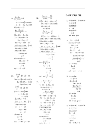 3x + 4 y    30                         EJERICIO 181
       3x + 2 y                                               =−
30.              =−9                     32.          x − 6y     23
      x + y − 15
                                               23(3x + 4 y ) = − 30 ( x − 6 y )             1. x + y = a + b ; x − y = a − b
        3x + 2 y = − 9 ( x + y − 15)                                                           x+y=a+b
                                                  69 x + 92 y = − 30x + 180 y
        3x + 2 y = − 9 x − 9 y + 135                                                           x−y=a−b
                                                  99 x − 88 y = 0
      12 x + 11y = 135                                                                           x =a
                                                       9x − 8y = 0
       4 x 5( y − 1)                                  9x − y                                     a +y=a +b
          −          = −1                                     =−
                                                                 63
        3      8                                     3+ x − y    37                                 y=b
      32 x − 15( y − 1) = − 24
                                                  37 (9 x − y ) = − 63(3 + x − y )
                                                                                                 sol: x = a y = b
      32 x − 15 y + 15 = − 24
                                                333x − 37 y = − 189 − 63x + 63 y
           32 x − 15y = − 39                                                                2.        2x + y = b + 2
                                               396 x − 100 y = − 189
       12 x + 11y = 135          (8)                                                             2bx + by = b 2 + 2b
                                                396 x − 100 y = − 189
       32 x − 15 y = − 39        (− 3)            9x − 8y =             0          (− 44)
                                                                                                     bx − y = 0
       96 x + 88 y = 1. 080                                                                      − 2bx + 2 y = 0
                                                396 x − 100 y = − 189
      − 96x + 45y = 117                                                                          − 2bx + 2 y     =0
                                               − 396 x + 352 y =        0
             133 y = 1.197                                                                         2bx       + by = b 2 + 2b
                                                           252 y = − 189
                 y= 9                                                                                     2 y + by = b 2 + 2b
                                                                     −3
      12 x + 11(9) = 135                                          y=
                                                                     4                                   y (2 + b) = b (b + 2)
               12 x = 135 − 99                        − 3                                                       y=b
                                               9x − 8     =0
               12 x = 36                              4                                        2x + b = b + 2
                  x=3                                  9x + 6 = 0                                     2x = 2
      sol : x = 3 y = 9                                    9x = − 6                                    x=1
                                                                  −2                             sol : x = 1       y=b
                                                             x=
                                                                   3
         2x + 5
31.             − (5 − y ) = − 60              sol : x =
                                                           −2
                                                              y=
                                                                 −3
                                                                                            3. 2x − y = 3a ;
          17                                                3    4
      2 x + 5 − 17 (5 − y ) = − 1. 020                                                            x − 2y = 0
                                                       4x + 1 2 y − 5                          − 2x + 4y = 0
           2 x − 85 + 17 y = − 1. 025    33.      x−         =
                                                         9       3
                                                                                                       2x − y = 3a
                 2 x + 17 y = − 940            9 x − (4 x + 1) = 3(2 y − 5)
                                                                                                     − 2x + 4y = 0
       y + 62
              − (1 − x ) = 40                   9 x − 4 x − 1 = 6 y − 15
         2                                          5x − 6 y = − 14                                            3y = 3a
      y + 62 − 2 (1 − x ) = 80                            3 y + 2 x + 18                                        y=a
                                                      y−          =
             y − 2 + 2 x = 18                                7        10                         2x − a = 3a
                                               70 y − 10 (3 y + 2) = 7 ( x + 18)                    2x = 4a
                 2 x + y = 20
                                                70 y − 30 y − 20 = 7 x + 126                         x = 2a
       2 x + 17 y = − 940
                                                         − 146 = 7 x − 40 y                      sol: x = 2a y = a
       2x + y =        20        (− 1)           7 x − 40 y = − 146     (− 5)
       2 x + 17 y = − 940                        5x − 6 y = − 14         ( 7)               4. x − y = 1− a ; x + y = 1+ a
      − 2 x − y = − 20                         − 35x + 200 y = 730                              x − y = 1− a
             16 y = − 960                       35x − 42 y = − 98                               x + y = 1+ a
                y = − 60                               158 y = 632
                                                                                                 2x     =2
      2 x − 60 = 20                                       y= 4
                                                                                                     x =1
            2 x = 80                           5x − 6 ( 4) = − 14
                                                     5x = − 14 + 24                              1+ y = 1+ a
            x = 40
                                                       x= 2                                        y=a
      sol : x = 40      y = − 60
                                               sol : x = 2 y = 4                                 sol: x = 1 y = a
 