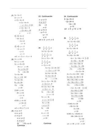 21. 5x − 3z = 2
                                        23. Continuación                      24. Continuación
    2z − y = − 5
                                        x−y+z=3                               6 − 2y + 18 = 0
    x + 2 y − 4z = 8
                                        x + y − z =1                           − 2y + 24 = 0
            x + 2 y − 4z = 8
                                                                                    − 2y = − 24
                 − y + 2 z = − 5 ( 2)   2x          =4
                                                                                        y = 12
             x + 2 y − 4z = 8                      x=2
                                                                              sol: x = 6 y = 12 z = 18
                 − 2 y + 4 z = − 10     2−y+5=3
             x              =−2          −y+7=3
                                             −y=−4
    5 (− 2) − 3z = 2
                                               y=4                                      x y z
      − 10 − 3z = 2                                                           25.         + + = 21
                                        sol: x = 2 y = 4 z = 5                          3 4 3
            − 3z = 12                                                                4 x + 3 y + 4 z = 252
                 z= −4                                                                   x y z
                                                                                           + − =0
    2 (− 4 ) − y = − 5                           x y z                                   5 6 3
                                        24.        + − =3                           6 x + 5 y − 10z = 0
        − 8− y = − 5                             2 2 3
            − y=3                             3x + 3 y − 2 z = 18                       x y z
                                                                                           + − =3
                y=−3                          x y z                                    10 3 6
                                                 + − = −5                           3x + 10 y − 5z = 90
    sol: x = − 2 y = − 3 z = − 4              3 6 2
22. 2 x − z = 14
                                              2 x + y − 3z = − 30                         6 x + 5 y − 10z = 0        (− 2)
    4 x + y − z = 41
                                              x y z                                       3x + 10 y − 5z = 90
                                                 − + =0
                                              6 3 6                                    − 12 x − 10 y + 20z = 0
    3x − y + 5z = 53
                                              x − 2y + z = 0
          4 x + y − z = 41                                                                 3x + 10 y − 5z = 90
                                                    3x + 3 y − 2 z = 18 (2)
           3x − y + 5z = 53                                                            − 9x           + 15z = 90
                                                     x − 2 y + z = 0 (3)
           7x        + 4 z = 94                                                                   − 3x + 5z = 30
                                                    6 x + 6 y − 4 z = 36            4 x + 3 y + 4 z = 252     (10)
    7 x + 4 z = 94
                                                    3x − 6 y + 3z = 0
    2 x − z = 14 (4)                                                                3x + 10 y − 5z = 90      (− 3)
                                                    9x        − z = 36
    7 x + 4 z = 94                                                                  40 x + 30 y + 40z = 2 . 520
                                              2 x + y − 3z = − 30 (2)
    8 x − 4 z = 56                                                                  − 9 x − 30 y + 15z = − 270
                                               x − 2y + z = 0
    15x      = 150                                                                  31x           + 55z = 2 . 250
                                              4 x + 2 y − 6z = − 60
           x = 10
                                                x − 2y + z = 0
                                                                                          − 3x + 5z = 30         (− 11)
    2 (10) − z = 14                                                                       31x + 55z = 2 . 250
                                              5x       − 5z = − 60
        20 − z = 14                                                                       33x − 55z = − 330
                                                       x − z = − 12
            − z= −6                                                                       31x + 55z = 2 . 250
                                              9 x − z = 36
                z=6                                                                                       = 1. 920
                                                              (− 1)
                                                                                           64 x
    4 (10) + y − 6 = 41                        x − z = − 12
                                                                                                      x = 30
            y + 34 = 41                        9 x − z = 36
                                                                                    − 3 ( 30) + 5z = 30
                     y=7                      − x + z = 12
                                                                                       − 90 + 5z = 30
    sol: x = 10 y = 7 z = 6                   8x      = 48                                     5z = 120
23. x + y − z = 1                                    x=6                                        z = 24
    z+x−y=3                                   6 − z = − 12                          6 (30) + 5 y − 10 (24) = 0
    z−x+y=7                                     − z = − 18                                 180 − 240 + 5 y = 0
        z+x−y=3                                  z = 18                                                  5 y = 60
        z−x+y=7                                                                                            y = 12
          2z    = 10 ⇒ z = 5                       Continúa                         sol : x = 30 y = 12 z = 24
          Continúa
 