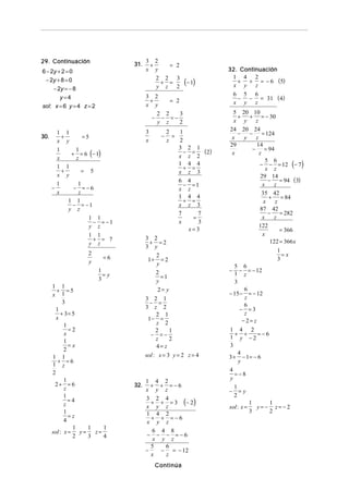 29. Continuación                           3 2
                                     31.    +    = 2
6 − 2y + 2 = 0                             x y                          32. Continuación
                                                                         1 4 2
 − 2y + 8 = 0                                 2 2 3
                                               + =
                                              y z 2
                                                           (− 1)           + + = − 6 (5)
                                                                         x y z
     − 2y = − 8
                                                                            6 5 6
        y=4                                3 2
                                            +     = 2                        − − = 31 (4)
                                                                            x y z
sol: x = 6 y = 4 z = 2                     x y
                                              2 2     3                  5 20 10
                                             − − =−                        +   + = − 30
                                              y z     2                   x y    z
                                                                        24 20 24
        1     1                            3
                                                 −
                                                     2
                                                       =
                                                         1                 −   −     = 124
30.       +          =5                                                  x   y   z
        x     y                            x         z   2
                                                                        29       14
                                                         3 2 1                  − = 94
                  + = 6 (− 1)                                    ( 2)
        1          1                                       − =           x         z
        x          z                                     x z 2
                                                                                   − − = 12 (− 7)
                                                                                       5 6
                                                         1 4 4
        1     1                                            + =                         x z
          +          =    5                              x z 3
        x     y                                                                     29 14
                                                         6 4                            − = 94 (3)
        1       1                                          − =1                      x    z
      −        − =−6                                     x z
        x       z                                                                    35 42
                                                         1 4 4                          +    = 84
              1 1                                          + =                        x    z
               − = −1                                    x z 3
              y z                                                                   87 42
                                                         7     7                        −    = 282
                    1 1                                      =                       x    z
                      − = −1                             x     3
                    y z                                                            122
                                                            x=3                              = 366
                    1 1                                                              x
                      + = 7                3 2
                                                                                         122 = 366 x
                    y z                      + =2
                                           3 y
                                                                                         1
                         2
                                =6              2                                          =x
                         y                  1+ = 2                                       3
                                                 y                        5 6
                              1                 2                       −   − = − 12
                                =y                 =1
                                                                          1 z
                              3                 y                         3
      1 1
        + =5                                     2= y                          6
      x 1                                                               − 15 − = − 12
                                           3 2 1                               z
           3                                 − =                               6
        1                                  3 z 2                             − =3
          + 3= 5                                2 1                            z
        x                                   1− =                              − 2= z
            1                                   z 2
              =2                                2     1                 1 4 2
            x                                − =−                          + +      =−6
                                                z     2                 1 y −2
            1
              =x                                4= z                    3
            2
                                           sol : x = 3 y = 2 z = 4          4
      1 1                                                               3 + − 1= − 6
         + =6                                                                y
      1 z
                                                                        4
      2                                                                    = −8
            1                                                           y
                                           1 4 2
       2+ = 6                        32.     + + =−6                      1
            z                              x y z                        − =y
            1                                                             2
              =4                             + + = 3 (− 2)
                                           3 2 4
            z                                                                     1     1
                                           x y z                        sol : x =   y= − z= −2
            1                              1 4 2                                  3     2
              =z                             + + =−6
            4                              x y z
               1    1    1
      sol : x = y =   z=                      6 4 8
               2    3    4                 − − − =−6
                                              x y z
                                             5   6
                                           −    − = − 12
                                             x   z
                                               Continúa
 