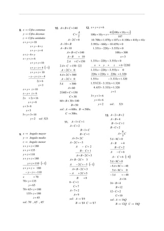 10. A + B + C = 140            12. x + y + z = 6
8. x → Cifra centenas
                                                     A                                       41(100 x + 10 y + z )
   y → Cifra decenas                                C=              100z + 10 y + x =
                                                     2                                         107
  z → Cifra unidades
                                            A − 2C = 0               10 . 700z + 1. 070 y + 107 x = 4 .100x + 410 y + 41z
  x + y + z = 10
                                     A − 10 = B                      3. 993x − 660 y − 10 . 659 z = 0
         x+ y− 4= z
                                     A − B = 10                        1. 331x − 220 y − 3.553z = 0
         x+ y− z= 4
                                           A + B + C = 140                                   100 x = 300
  x + z − 6= y
                                           A− B      = 10                                              x=3
  x− y+ z= 6
                                           2A       + C = 150       1. 331x − 220 y − 3.553z = 0
         x + y + z = 10
                                     2 A + C = 150 ( 2)                    x   +   y     +       z    = 6 (220)
         x + y − z = 4 (− 1)
                                      A − 2C = 0                    1. 331x − 220 y − 3.553z =           0
         x + y + z = 10
                                     4 A + 2C = 300                  220 x + 220 y + 220z = 1. 320
        − x− y+ z= − 4
                                      A − 2C = 0                    1.551x               − 3. 333z = 1. 320
                   2z = 6
                                     5A         = 300               1.551( 3) − 3. 333z = 1. 320
                     z= 3
                                            A = 60                    4 . 653 − 3. 333z = 1. 320
  x + y + z = 10
                                     2 ( 60) + C = 150                                        z=1
  x− y+ z= 6
                                               C = 30                3 + y + 1= 6
  2x    + 2 z = 16
                                     60 + B + 30 = 140                     y+ 4= 6
        x+ z=8
                                              B = 50                          y=2            sol :    321
  x + 3= 8
       x=5                           sol : A → 60bs. B → 50bs.
  5 + y + 3 = 10                           C → 30bs.
                                                                                       13. A − 2 = B + 2
         y=2         sol : 523                                                             A− B= 4
                                          11.    A − 1= C + 1
                                                                                              B − 1= C + 1
                                                A− C= 2
                                                                                             B− C= 2
                                                          B − 1= C
                                                                                                         8
9. x → Angulo mayor                                       B− C=1                                    A= C
                                                                                                         5
   y → Angulo medio                               A + 5 = 2C                                 5 A − 8C = 0
  z → Angulo menor                              A − 2C = − 5                                 A− B       =4
  x + y + z = 180                                    A      − C= 2                                B−C= 2
  x + y = 135                                             B− C= 1                            A       −C= 6
  y + z = 110
  x + y + z = 180
                                                      A + B − 2C = 3
                                                                                               A− C = 6      (− 8)
                                                A + B − 2C = 3
                                                                                             5 A − 8C = 0
       y + z = 110     (− 1)                    A       − 2C = − 5 (− 1)
                                                                                             − 8 A + 8C = − 48
  x + y + z = 180                                A + B − 2C = 3                                5 A − 8C = 0
     − y − z = − 110                            −A     + 2C = 5
                                                                                             − 3A       = − 48
  x         = 70                                       B    =8                                        A = 16
  70 + y = 135                                  8− C =1                                      16 − B = 4
       y = 65                                       C= 7                                           B = 12
  70 + 65 + z = 180                             A− 7= 2                                      12 − C = 2
     135 + z = 180                                   A= 9                                          C = 10
            z = 45                              sol : A → $ 9                                sol : A → 16Q
  sol : 70! , 65! , 45!                               B → $8 C → $ 7                               B → 12Q C → 10Q
 
