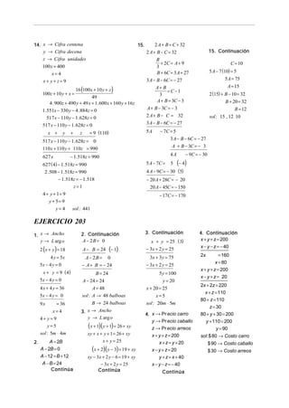 14. x → Cifra centena                                           15.        2 A + B = C + 32
    y → Cifra decena                                                  2 A + B − C = 32                     15. Continuación
      z → Cifra unidades                                                    B
                                                                              + 2C = A + 9                             C = 10
      100 x = 400                                                           3
           x= 4                                                             B + 6C = 3 A + 27              5 A − 7 (10) = 5
      x+ y+ z= 9                                                      3 A − B − 6C = − 27                           5 A = 75
                                                                                                                     A = 15
                         16 (100x + 10 y + z )                             A+ B
                                                                                  = C−1
      100z + 10 y + x =                                                       3                            2 (15) + B − 10 = 32
                                   49
           4 . 900z + 490 y + 49 x = 1. 600 x + 160 y + 16z                 A + B = 3C − 3                          B + 20 = 32
      1.551x − 330 y − 4 .884z = 0                                    A + B − 3C = − 3                                   B = 12
        517 x − 110 y − 1. 628z = 0                                   2 A + B − C = 32                     sol : 15 , 12 10
      517 x − 110 y − 1. 628z = 0                                     3 A − B − 6C = − 27

          x +       y   +   z      = 9 (110)                          5A     − 7C = 5
      517 x − 110 y − 1. 628z = 0                                                 3 A − B − 6C = − 27
      110 x + 110 y + 110z = 990                                                   A + B − 3C = − 3

      627 x             − 1.518z = 990                                              4A       − 9C = − 30

      627 ( 4) − 1.518z = 990                                         5 A − 7C =    5    (− 4)
       2 .508 − 1.518z = 990                                          4 A − 9C = − 30 (5)
               − 1.518z = − 1.518                                     − 20 A + 28C = − 20
                       z=1                                              20 A − 45C = − 150
      4 + y + 1= 9                                                           − 17C = − 170
          y + 5= 9
              y=4     sol : 441

EJERCICIO 203
1. x → Ancho                 2. Continuación                          3. Continuación               4. Continuación
   y → L arg o               A − 2B = 0                                 x + y = 25 ( 3)             x + y + z = 200
                                                                                                    x − y − z = − 40
     2 ( x + y ) = 18           A − B = 24     (− 1)                  − 3x + 2 y = 25
           4 y = 5x                                                     3x + 3 y = 75               2x         = 160
                                 A − 2B =     0
     5x − 4 y = 0                                                                                            x = 80
                             − A + B = − 24                           − 3x + 2 y = 25
                                                                                                    x + y + z = 200
       x + y = 9 ( 4)                 B = 24                                 5 y = 100
                                                                                                    x − y + z = 20
     5x − 4 y = 0               A − 24 = 24                                    y = 20
                                                                                                    2x + 2z = 220
     4 x + 4 y = 36                A = 48                             x + 20 = 25
                                                                                                      x + z = 110
     5x − 4 y = 0            sol : A → 48 balboas                           x=5
                                                                                                    80 + z = 110
     9x        = 36                 B → 24 balboas                    sol : 20m ⋅ 5m
                                                                                                         z = 30
            x=4              3. x → Ancho
                                                                      4. x → Pr ecio carro          80 + y + 30 = 200
     4+ y= 9                    y → L arg o
                                                                         y → Pr ecio caballo          y + 110 = 200
         y=5                      (x + 1)( y + 1) = 26 + xy              z → Pr ecio arreos                  y = 90
     sol : 5m ⋅ 4m                xy + x + y + 1 = 26 + xy               x + y + z = 200            sol:$ 80 → Costo carro
          A = 2B                          x + y = 25                         x + z = y + 20
2.                                                                                                         $ 90 → Costo caballo
     A − 2B = 0                     (x + 2)( y − 3) = 19 + xy            x − y + z = 20                    $ 30 → Costo arreos
     A − 12 = B + 12              xy − 3x + 2 y − 6 = 19 + xy                y + z = x + 40
      A − B = 24                         − 3x + 2 y = 25                 x − y − z = − 40
          Continúa                      Continúa                              Continúa
 