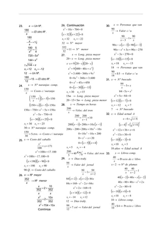 23.       x → Un Nº.                   26. Continuación                            30.     x → Personas que van
                                        x 2 − 10 x − 704 = 0                             90
      180
            → El otro Nº.                                                                   → Valor c / u
       x                               (x − 32)(x + 22) = 0                               x
                                                                                                90        90
        180
                                       x1 = 32 x2 = − 22                                            − 1=
          x =1 1                                                                               x−3         x
                                       32 → N º mayor
                                                                                          90 x − x ( x − 3) = 90 ( x − 3)
                4
          x
         180 5                         352
             =                             = 11 → N º menor                                90 x − x 2 + 3x = 90 x − 270
          x2 4                          32
                                                x → Long. pieza mayor                      x 2 − 3x − 270 = 0
         720 = 5x 2                    27.
            144 = x 2
                                           20 − x → Long. pieza menor                    (x − 18)(x + 15) = 0
                                           x ⋅ x = 9 (20 − x)(20 − x )                 x1 = 18     x2 = − 15
      ± 144 = x
      x1 = 12 x 2 = − 12                     x = 9 (400 − 40 x + x
                                              2                      2
                                                                         )             18 → Personas que van
                                                                                       90
    12 → Un Nº.                              x = 3. 600 − 360x + 9 x 2
                                              2
                                                                                           = $ 5 → Valor c / u
                                                                                       18
    180
        = 15 → El otro Nº.                    0 = 8 x 2 − 360 x + 3. 600
                                                                                   31. x → N º buscado
     12
                                              0 = x 2 − 45x + 450                               84
       x → N º naranjas comp.                                                                       − 5= x
                                              0 = (x − 30)(x − 15)
24.
                                                                                                 x
    150
         → Costo c / naranja               x1 = 30 x2 = 15                                     84 − 5x = x 2
     x
         150                             15m → Long. pieza mayor                         x 2 + 5x − 84 = 0
            + 1 ( x − 5) = 150
         x                               20 − 15 = 5m → Long. pieza menor              (x + 12)(x − 7) = 0
             (150 + x)(x − 5) = 150x   28.     x → Tiempo en horas                       x1 = − 12 x2 = 7
      150 x − 750 + x − 5x = 150 x
                        2                  200
                                                 → Veloc. del tren                       7 → N º buscado
                                            x
                 x 2 − 5x − 750 = 0                                       32.            x → Edad actual A
                                                   200 200
                                                       =      + 10
              (x − 30)( x + 25) = 0                  x   x−1                                         x − 6= x + 6
      x1 = 30 x2 = − 25                      200 (x − 1) = 200 x + 10 x ( x − 1)                 (x − 6) = (         )
                                                                                                        2             2
                                                                                                               x+6
      30 → N º naranjas comp.              200 x − 200 = 200 x + 10 x 2 − 10 x            x 2 − 12 x + 36 = x + 6
    150
        = 5 ctvs. → Costo c / naranja                  0 = 10 x 2 − 10 x + 200            x 2 − 13x + 30 = 0
     30
                                                       0 = x − x + 20
                                                                                         (x − 10)(x − 3) = 0
                                                              2

25. x → Costo del caballo
                  x2                                   0 = (x − 5)( x + 4)               x1 = 10 x2 = 3
                     + x = 171             x1 = 5     x2 = − 4
                 100                                                                     10 años → Edad actual A
              x + 100x = 17 .100
                2
                                          200
                                                                                    x → Libros comp.
                                                = 40 Km h → Veloc. del tren 33.
      x + 100 x − 17 .100 = 0
       2                                    5
                                                                                  40
                                       29. x → Dias trabj.                             → Pr ecio de c / libro
           (x + 190)(x − 90) = 0          84
                                                                                   x
      x1 = − 190 x2 = 90                       → Valor del jornal               x − 2 → N º de plumas
                                           x
                                                                                                40 40
      90 Q. → Costo del caballo                              84        84                          =        −1
                                                                − 1=                             x x−2
26. x → Nº mayor                                              x       x+2
                                                                                        40 ( x − 2) = 40 x − x ( x − 2)
    352                                   84 ( x + 2) − x ( x + 2) = 84 x
         → Nº menor                                                                     40 x − 80 = 40 x − x 2 + 2 x
      x                                   84 x + 168 − x − 2 x = 84 x
                                                           2

              x          10                                                         x 2 − 2 x − 80 = 0
                   =2+                            x 2 + 2 x − 168 = 0
            352
              x
                        352
                          x                   (x + 14)(x − 12) = 0              (x − 10)(x + 8) = 0
                                          x1 = − 14       x2 = 12               x1 = 10       x2 = − 8
              x2        10x
                   =2+                                                          10 → Libros comp.
             352        352               12 → Dias trabj.
               x 2 = 704 + 10x                                                           40
                                           84
                                              = 7 col → Valor del jornal                    = $ 4 → Pr ecio c / libro
                                           12                                            10
              Continùa
 