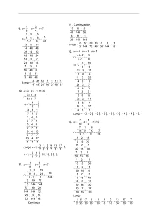 11. Continuación
       1       3
9. u =     a=      n=7                      13 19      5
      8        4                               −     =
                                            48 144 36
      1 3        5
         −     −                             5   19     1
      8 4 = 8 =− 5                             −     =
   r=                                       36 144 144
       7 −1     6     48
                                                    2 77 29 13 5    1    1
      3 5 31                               Luego ÷ .      . .  .  .    .− .
   ⇒ −       =                                      3 144 72 48 36 144   8
      4 48 48
     31 5 13                               12. u = − 5 a = − 2 m = 7
         −   =
    48 48 24                                       −5+2      3
                                               r=        =−
    13 5        7                                   7 +1     8
         −   =
    24 48 16                                          3     19
                                               ⇒−2−     =−
     7     5 1                                        8      8
        −    =
    16 48 3                                       19 3      11
                                                −    − =−
     1 5 11                                        8 8       4
       −    =
     3 48 48                                      11 3      25
                                                − − =−
            3 31 13 7 1 11 1                       4 8       8
   Luego ÷ .       .   . . . . .
            4 48 24 16 3 48 8                     25 3      7
                                                −   − =−
                                                   8 8      2
10. u = 3 a = − 1 m = 6                            7 3     31
                                                 − − =−
        3 +1 4                                     2 8      8
    r=         =
        6 +1 7                                    31 3      17
                                                − − =−
               4    3                              8 8       4
    ⇒ − 1+ = −
               7    7                             17 3      37
                                                −   − =−
         3 4 1                                     4 8       8
      − + =
         7 7 7                                 Luego ÷ − 2. − 2 3 . − 2 3 . − 3 8 . − 3 2 . − 3 7 . − 4 4 . − 4 5 . − 5.
                                                                8       4
                                                                                1       1
                                                                                                8
                                                                                                        1
                                                                                                                8
        1 4 5
            + =                                        7        1
        7 7 7                               13. u = −       a=         n = 10
        5 4 9                                         10        2
            + =                                        7 1           6
        7 7 7                                       −     −        −
        9 4 13                                  r=    10 2 = 5 = − 2
            + =                                       10 − 1        9       15
        7 7 7
       13 4 17                                      1 2 11
            + =                                 ⇒ −          =
        7 7 7                                      2 15 30
                      3 1 5 9 13 17               11 2          7
    Luego ÷ − 1 − . . . .
                  .                  . . 3.           −      =
                      7 7 7 7 7 7                 30 15 30
               3 1 5                              7      2     1
    ÷ − 1 − . . . 1 2 . 1 6 . 2 7 . 3.
          .              7   7
                                 3                    −     =
               7 7 7                             30 15 10
                                                   1     2         1
                                                      −      =−
            1        2                            10 15         30
11. u = −        a=      n= 7
            8        3                             1      2       1
                                                −      −     =−
            1 2       19                          30 15           6
        − −         −
                              19
    r = 8 3 = 24 = −                               1 2
                                                 − −         =−
                                                                  3
            7 −1      6      144                   6 15         10
        2 19         77                            3     2       13
    ⇒ −           =                             −     −      =−
        3 144 144                                 10 15          30
     77        19 29                              13 2            17
            −     =                             −      −     =−
    144 144 72                                    30 15           30
      29 19 13                                  Luego
           −     =
      72 144 48                                    1 11 7 1                 1   1  3   13    17   7
                                                ÷ .        .     .     .−     .− .− .−    .−    .− .
         Continúa                                  2 30 30 10              30   6 10   30    30 10
 