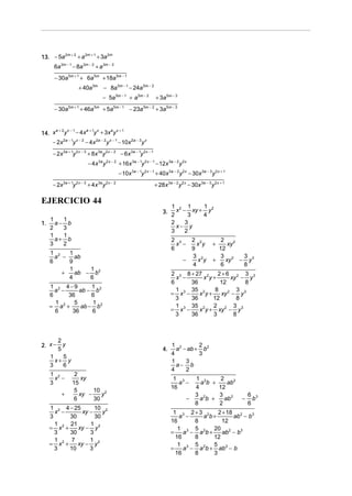 13. − 5a m + + a m + + 3a m
        2   2   2   1    2


      6a 3m − 1 − 8a 3m − 2 + a 3m − 3
       − 30a 5m + 1 + 6a 5m + 18a 5m − 1
                     + 40a 5m − 8a 5m − 1 − 24a 5m − 2
                                    − 5a 5m − 1 + a 5m − 2          + 3a 5m − 3
       − 30a 5m + 1 + 46a 5m + 5a 5m − 1 − 23a 5m − 2 + 3a 5m − 3


     a + 2 x −1 a +1 x a x +1
14. x y − 4x y + 3x y
      − 2x 2a − 1y x − 2 − 4x 2a − 2 y x − 1 − 10x 2a − 3 y x
      − 2x 3a + 1y 2 x − 3 + 8x 3a y 2 x − 2 − 6x 3a − 1y 2x − 1
                           − 4x 3a y 2 x − 2 + 16x 3a − 1y 2 x − 1 − 12x 3a − 2 y 2x
                                               − 10x 3a − 1y 2 x − 1 + 40x 3a − 2 y 2 x − 30x 3a − 3 y 2 x + 1
      − 2x 3a + 1y 2 x − 3 + 4x 3a y 2 x − 2                        + 28x 3a − 2 y 2 x − 30x 3a − 3 y 2x + 1

EJERCICIO 44
                                                                              1 2 1     1
                                                                         3.     x − xy + y 2
                                                                              2     3   4
     1   1
1.     a− b                                                                   2    3
     2   3                                                                      x− y
                                                                              3    2
     1   1
       a+ b                                                                   2 3      2 2               2
     3   2                                                                      x −      x y          +     xy 2
                                                                              6        9                12
     1 2   1
       a − ab                                                                          3 2               3 2     3
     6     9                                                                         −   x y          +    xy − y 3
                                                                                       4                 6       8
           1     1
         +   ab − b2                                                          2 3 8 + 27 2    2+6 2 3 3
           4     6                                                              x −     x y+        xy − y
                                                                              6     36         12        8
     1 2 4−9       1
       a −     ab − b 2                                                         1 3 35 2     8        3 3
     6     36      6                                                          = x −    x y+    xy − y
                                                                                                  2
                                                                                3   36      12        8
       1     5     1
     = a2 +    ab − b2                                                          1 3 35 2    2 2 3 3
       6    36     6                                                          = x −    x y + xy − y
                                                                                3   36      3        8



        2
2. x −    y                                                                   1 2       2
        5                                                                4.     a − ab + b2
                                                                              4         3
     1    5
       x+ y                                                                   1    3
     3    6                                                                     a− b
                                                                              4    2
     1 2          2
       x −           xy                                                        1 3      1 2     2
     3           15                                                              a −      ab +     ab2
                                                                              16        4      12
                  5      10 2
           +        xy −    y                                                           3 2    3 2                   6 3
                  6      30                                                           −   ab +    ab             −     b
                                                                                        8      2                     6
     1 2 4 − 25       10 2
       x −       xy −    y                                                     1 3 2+3 2      2 + 18 2
     3      30        30                                                         a −    a b+        ab − b3
                                                                              16      8        12
       1    21      1
     = x2 +    xy − y 2                                                          1 3 5 2    20 2
       3    30      3                                                         =    a − a b+     ab − b3
                                                                                16    8     12
       1     7      1
     = x2 +    xy − y 2                                                          1 3 5 2    5
       3    10      3                                                         =    a − a b + ab 2 − b
                                                                                16    8     3
 