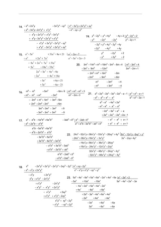 14. − x + 2x y                                                − 3x 2 y 4 − xy 5             x 4 − 3x 3 y + 2x 2 y 2 + xy 3
       6    5


      + x − 3x y + 2x y + x y
           6          5            4 2                 3 3
                                                                                         − x 2 − xy − y 2

               − x y + 2x y + x y − 3x y
                      5            4 2                 3 3          2 4
                                                                                                                            19. y − 2y − y + 4y                                                − 4y + 2 y 4 − 2y 2 + 2
                                                                                                                                 6    5   4     3

               + x 5 y − 3x 4 y 2 + 2x 3 y 3 + x 2 y 4
                                                                                                                                     −y      6
                                                                                                                                                             + 2y          4
                                                                                                                                                                                     − 2y      2
                                                                                                                                                                                                              y 2 − 2y + 1
                            − x y + 3x y − 2 x y − xy
                                       4 2              3 3          2 4           5
                                                                                                                                                 − 2y 5 + y 4 + 4 y 3 − 2y 2 − 4 y
                            + x 4 y 2 − 3x 3 y 3 + 2x 2 y 4 + xy 5
                                                                                                                                                 + 2y 5                    − 4y 3                  + 4y

                                                                                                                                                               y   4
                                                                                                                                                                                    − 2y   2
                                                                                                                                                                                                      +2
15. a − 5a                                             + 31a 2 − 8a + 21                a 3 − 2a − 7
     6     5

                                                                                                                                                             − y4                   + 2y 2            −2
      −a   6
                           + 2a + 7a
                                   4               3
                                                                                        a − 5a + 2a − 3
                                                                                            3          2


               − 5a + 2a + 7a + 31a
                      5            4               3            2
                                                                                                        20.           3m7 − 11m5 + m4 + 18m3 − 3m2 − 8m + 4                                                    m4 − 3m2 + 4
               + 5a 5              − 10a 3 − 35a 2
                                                                                                                     − 3m7 + 9m5                             − 12m3                                            3m3 − 2m + 1
                            2a 4 − 3a 3 − 4a 2 − 8a
                                                                                                                                − 2m5 + m4 + 6m3                                           − 8m
                          − 2a 4                       + 4a 2 + 14a                                                             + 2m5                     − 6m3                            + 8m
                                   − 3a 3                      + 6a + 21
                                                                                                                                                  m4                           − 3m2                +4
                                   + 3a 3                      − 6a − 21                                                                         − m4                          + 3m2                −4

16.     m6 − m5                            + 5m3                     − 6m + 9           m 4 + m3 − m2 + 3
                                                                                                                                21.              a 6 + 2a 5 − 2a 4 − 3a 3 + 2a 2 − a − 1                            a3 + a2 − a + 1
      − m6 − m5 + m 4                                        − 3m2                      m2 − 2m + 3
                                                                                                                                             − a6 − a5 + a4 − a3                                                   a 3 + a 2 − 2a − 1
               − 2m5 + m4 + 5m3 − 3m2 − 6m
                                                                                                                                                             a 5 − a 4 − 4a 3 + 2a 2
               + 2m5 + 2m4 − 2m3                                    + 6m
                                                                                                                                                         − a5 − a4 + a3 − a2
                               3m4 + 3m3 − 3m2                              +9
                                                                                                                                                                  − 2a 4 − 3a 3 + a 2 − a
                            − 3m4 − 3m3 + 3m2                               −9
                                                                                                                                                                  + 2a 4 + 2a 3 − 2a 2 + 2a − 1

17.     a 6 − a 5b − 4a 4b 2 + 6a 3b 3                                          − 3ab 5 + b 6 a 2 − 2ab + b 2                                                                   − a3 − a2 + a − 1
      − a + 2a b − a b
           6          5            4       2
                                                                                                      a + a b − 3a b − ab + b
                                                                                                           4     3              2    2               3        4
                                                                                                                                                                                + a3 + a2 − a + 1

                   a b − 5a b + 6a b
                      5                4       2        3 3


                − a 5b + 2a 4b 2 − a 3b 3
                                                                                       22.           24 x 5 − 52x 4 y + 38x 3 y 2 − 33x 2 y 3 − 26xy 4 + 4y 5 8 x 3 − 12x 2 y − 6xy 2 + y 3
                             − 3a 4b 2 + 5a 3b 3                                                − 24x 5 + 36x 4 y + 18x 3 y 2 − 3 x 2 y 3                                                                 3x 2 − 2xy + 4 y 2
                             + 3a 4 b 2 − 6a 3b 3 + 3a 2b 4
                                                                                                               − 16x y + 56x y − 36x y − 26xy
                                                                                                                        4                    3   2                 2       3           4


                                                   − a 3b 3 + 3a 2b 4 − 3ab 5                                  + 16x 4 y − 24x 3 y 2 − 12x 2 y 3 + 2xy 4
                                                   + a 3b 3 − 2a 2b 4 + ab 5
                                                                                                                                    32x 3 y 2 − 48x 2 y 3 − 24xy 4 + 4 y 5
                                                                     a b − 2ab + b
                                                                       2    4           5        6
                                                                                                                                − 32x 3 y 2 − 48x 2 y 3 + 24xy 4 − 4 y 5
                                                                    − a b + 2ab − b
                                                                      2     4           5        6




18.     x6                − 2 x 4 y 2 + 2x 3 y 3 − 2x 2 y 4 + 3xy 5 − 2y 6 x 2 + xy − 2y 2
      − x − x y + 2x 4 y 2
           6      5
                                                                                                     x 4 − x 3 y + x 2 y 2 − xy 3 + y 4

               −x y
                  5
                                               + 2x y  3 3


                x 5 y + x 4 y 2 − 2x 3 y 3                                             23. 5a 8 − 4a 7 − 8a 6 + 5a 5 + 6a 4 − 2a 3 + 4a 2 − 6a a 4 − 2a 2 + 2
                                                                                                − 5a 8               + 10a 6                     − 10a 4                                       5a 4 − 4a 3 + 2a 2 − 3a
                           + x4y2                             − 2x 2 y 4
                                                                                                       − 4a + 2a + 5a − 4a − 2a
                                                                                                                 7          6                5           4                 3
                           − x 4 y 2 − x 3 y 3 + 2x 2 y 4
                                                                                                       + 4a 7                   − 8a 5                       + 8a 3
                                               − x3y3                      + 3xy 5
                                                                                                                     + 2a 6 − 3a 5 − 4a 4 + 6a 3 + 4a 2
                                               + x 3 y 3 + x 2 y 4 − 2xy 5
                                                                                                                     − 2a 6                  + 4a 4                        − 4a 2
                                                                 x 2 y 4 + xy 5 − 2y 6
                                                                                                                                − 3a     5
                                                                                                                                                         + 6a          3
                                                                                                                                                                                    − 6a
                                                              − x2y4        − xy 5 + 2y 6
                                                                                                                                 3a 5                    − 6a 3                     + 6a
 