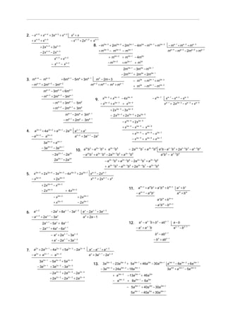 2. − x n + 5 + xn + 4 + 3xn + 3 + x n + 2                      x2 + x
          n+ 5        n+ 4
     +x          +x                                            − x n + 3 + 2x n + 2 + x n + 1
                 + 2x   n+ 4
                                + 3x   n+ 3                                                8. − m2a + 3 + 2m2a + 2 + 2m2a + 1 − 4m2a − m2a − 1 + m2a − 2                                           − ma − 1 + ma − 2 + ma − 3

                 − 2x   n+ 4
                                − 2x   n+ 3                                                      + m 2 a + 3 − m2 a + 2 − m 2 a + 1                                                                ma + 4 − ma + 3 − 2ma + 2 + ma + 1
                                                                                                          + m2a + 2 + m2a + 1 − 4m2a
                                   xn + 3 + x n + 2
                                − xn+ 3 − xn+ 2                                                           − m2a + 2            + m2a +1 + m2a
                                                                                                                                2m2a + 1 − 3m2a − m2a − 1
                                                                                                                               − 2m2a + 1 + 2m2a + 2m2a − 1
3. ma + 4 − ma + 3                              + 6ma + 1 − 5ma + 3ma − 1                    m2 − 2m + 3                                          − m 2 a + m2 a − 1 + m 2 a − 2
     − ma + 4 + 2ma + 3 − 3ma + 2                                                      ma + 2 + ma + 1 − m a + ma − 1                             + m 2 a − m2 a − 1 − m2 a − 2
                   m    a+3
                                − 3m       a+2
                                                 + 6m        a +1


                  − ma + 3 + 2ma + 2 − 3ma + 1
                                                                                            9.      x 2a − 2 + x 2a − 3 − 4x 2a − 4                                      − x 2a − 7             x a − 1 − x a −2 − x a − 3
                                  − ma + 2 + 3ma + 1 − 5ma                                        − x 2a − 2 + x 2a − 3 + x 2a − 4                                                             x a − 1 + 2x 2 a − 2 − x a − 3 + x a − 4
                                  + ma + 2 − 2ma + 1 + 3ma
                                                                                                              + 2x    2a − 3
                                                                                                                               − 3x     2a − 4


                                                      ma + 1 − 2ma + 3ma − 1                                  − 2 x 2 a − 3 + 2x 2 a − 4 + 2x 2 a − 5
                                                     − ma + 1 + 2ma − 3ma − 1
                                                                                                                               − x 2a − 4 + 2x 2a − 5
                                                                                                                               + x 2a − 4 − x 2a − 5 − x 2a − 6
4.     a 2n + 3 + 4a 2n + 2 + a 2n + 1 − 2a 2n a n + 1 + a n
                                                                                                                                              + x 2a − 5 − x 2a − 6 − x 2a − 7
     − a 2 n + 3 − a 2n + 2                                         a n + 2 + 3a n + 1 − 2a n
                                                                                                                                              − x 2a − 5 + x 2a − 6 + x 2a − 7
                    3a 2n + 2 + a 2n + 1
                  − 3a 2n + 2 − 3a 2n + 1                                       2n −1 4 2n − 2 5
                                                                                                                                         − 2a 2n − 4b 7 + a 2n − 5b 8 a nb − a n − 1b 2 + 2a n − 2b 3 − a n − 3b 4
                                                                     10. a b − a b + a b
                                                                          2n 3


                                 − 2a        2n +1
                                                     − 2a    2n
                                                                            −a b +a
                                                                                 2n    3      2n − 1 4
                                                                                                    b − 2a      2n − 2
                                                                                                                         b +a
                                                                                                                         5         2n − 3
                                                                                                                                             b6                                           a nb 2 − a n − 2 b 4
                                   2a 2n + 1 + 2a 2n                                                   −a   2n − 2
                                                                                                                     b +a
                                                                                                                     5         2n − 3
                                                                                                                                        b − 2a
                                                                                                                                         6           2n − 4
                                                                                                                                                              b +a
                                                                                                                                                              7      2n − 5
                                                                                                                                                                              b   8


                                                                                                       + a 2n − 2b 5 − a 2n − 3b 6 + 2a 2n − 4b 7 − a 2n − 5b 8

5.     x 2 a + 5 + 2 x 2 a + 4 − 3x 2 a + 3 − 4x 2 a + 2 + 2x 2 a + 1 x a + 3 − 2x a + 1
     − x 2a + 5                   + 2x 2 a + 3                                        x a + 2 + 2x a + 1 − x a
                  + 2x   2a + 4
                                  −x     2a + 3

                                                                                                                                         11.          a m + x + a mb x + a x b m + b m + x                      ax + bx
                  − 2x 2a + 4                         + 4x 2 a + 2
                                                                                                                                                    − a m + x − a mb x                                          a m + bm
                                  − x 2a + 3                          + 2x 2 a + 1
                                                                                                                                                                                  a b +b
                                                                                                                                                                                      x    m          m+ x

                                  + x 2a + 3                          − 2x 2 a + 1
                                                                                                                                                                              − a xb m − b m + x

6.     ax+2                     − 2a x + 8a x − 1 − 3a x − 2                a x − 2a x − 1 + 3a x − 2
     −a   x+2
                  + 2a   x +1
                                − 3a     x
                                                                            a 2 + 2a − 1
                  2a x + 1 − 5a x + 8a x − 1                                                                                             12.           a x − a x − 1b + b n − ab n − 1                       a−b
              − 2a      x +1
                                + 4a − 6a
                                       x              x −1                                                                                          − a x + a x − 1b                                         a x −1 − b n − 1
                                                                                                                                                                                                n−1
                                − a x + 2a x − 1 − 3a x − 2                                                                                                                b − ab n



                                + a − 2a
                                     x               x −1
                                                            + 3a    x−2                                                                                                   − b n + ab n − 1


7.     a 2 x + 2a 2 x − 1 − 4a 2 x − 2 + 5a 2 x − 3 − 2a 2x − 4                      a x − a x −1 + a x − 2
     − a 2 x + a 2 x − 1 − a 2x − 2                                                  a x + 3a x − 1 − 2a x − 2
              3a 2 x − 1 − 5a 2x − 2 + 5a 2 x − 3
                                                                                           13.      3a 5m − 3 − 23a 5m − 2 + 5a 5m − 1 + 46a 5m − 30a 5m + 1 a 3m − 3 − 8a 3m − 2 + 6a 3m − 1
           − 3a 2 x − 1 + 3a 2 x − 2 − 3a 2 x − 3
                                                                                                  − 3a 5m − 3 + 24a 5m − 2 − 18a 5m − 1                                                           3a 2m + a 2m + 1 − 5a 2m + 2
                               − 2a 2 x − 2 + 2a 2 x − 3 − 2a 2 x − 4
                                                                                                                 + a     5m − 2
                                                                                                                                        − 13a      5m − 1
                                                                                                                                                            + 46a   5m

                               + 2a 2 x − 2 − 2a 2 x − 3 + 2a 2 x − 4
                                                                                                                 − a 5m − 2 + 8a 5m − 1 − 6a 5m
                                                                                                                                    − 5a 5m − 1 + 40a 5m − 30a 5m + 1
                                                                                                                                             5a 5m − 1 − 40a 5m + 30a 5m + 1
 