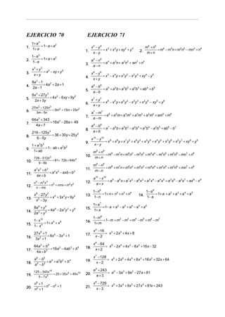 EJERCICIO 70                                         EJERCICIO 71
   1+ a 3
1. 1+ a = 1− a + a
                   2
                                                          x4 − y4                                         m5 + n 5
                                                    1.            = x 3 + x 2 y + xy 2 + y 3         2.            = m4 − m3n + m2n2 − mn3 + n4
                                                           x−y                                             m+n
   1− a 3
2. 1− a = 1+ a + a
                   2
                                                          a 5 − n5
                                                    3.             = a 4 + a 3n + a 2n2 + an3 + n4
                                                           a −n
      x3 + y 3
3.             = x 2 − xy + y 2                           x6 − y6
       x+y                                                        = x 5 − x 4 y + x 3 y 2 − x 2 y 3 + xy 4 − y 5
                                                    4.
                                                           x+y
   8a 3 − 1
4. 2a − 1 = 4a + 2a + 1
              2
                                                          a6 − b6
                                                    5.            = a 5 + a 4b + a 3b 2 + a 2b 3 + ab 4 + b5
                                                           a −b
      8x 3 + 27y 3
5.                 = 4x 2 − 6xy + 9y 2
       2x + 3y                                            x7 + y7
                                                    6.            = x 6 − x 5 y + x 4 y 2 − x 3 y 3 + x 2 y 4 − xy 5 + y 6
                                                           x+y
      27m3 − 125n3
6.                 = 9m2 + 15m + 25n2
        3m − 5n                                           a 7 − m7
                                                    7.             = a 6 + a 5m + a 4m2 + a 3m3 + a 2m4 + am5 + m6
      64a + 343
             3                                             a −m
7.              = 16a 2 − 28a + 49
        4a + 7                                            a 8 − b8
                                                    8.             = a7 − a 6b + a 5b 2 − a 4b 3 + a 3b 4 − a 2b 5 + ab6 − b7
      216 − 125y        3                                  a+b
8.               = 36 + 30y + 25y 2
        6 − 5y                                            x10 − y10
                                                    9.              = x 9 + x 8 y + x 7 y 2 + x 6 y 3 + x 5 y 4 + x 4 y 5 + x 3 y 6 + x 2 y 7 + xy 8 + y 9
     1 +a b  3 3                                            x−y
9.          = 1− ab + a 2b 2
      1+ ab                                                m9 + n9
                                                    10.            = m8 − m7n + m6n2 − m5n3 + m4n4 − m3n5 + m2n6 − mn7 + n8
       729 − 512b       3                                   m+n
10.               = 81+ 72b + 64b 2
          9 − 8b
                                                           m9 − n9
                                                    11.            = m8 + m7n + m6n2 + m5n3 + m4n4 + m3n5 + m2n6 + mn7 + n8
   a 3x3 + b3                                               m−n
11. ax + b = a x − axb + b
              2 2          2


                                                           a10 − x10
    n3 − m3 x 3                                     12.              = a 9 − a 8 x + a 7 x 2 − a 6 x 3 + a 5 x 4 − a 4 x 5 + a 3 x 6 − a 2 x 7 + ax 8 − x 9
                                                             a+x
12. n − mx = n + nmx + m x
                2       2 2


                                                        1− n5                                           1− a 6
                                                    13. 1− n = 1+ n + n + n + n                     14. 1− a = 1+ a + a + a + a + a
                                                                       2   3   4                                       2   3   4    5
    x 6 − 27y 3
13. x 2 − y = x + 3x y + 9y
                4   2       2

           3
                                                        1+ a 7
                                                    15. 1+ a = 1− a + a − a + a − a + a
                                                                       2   3   4   5    6
    8a 9 + y 9
14. 2a 3 + y 3 = 4a − 2a y + y
                   6    3 3    6


                                                        1− m8
    1− x12                                          16. 1+ m = 1− m + m − m + m − m + m − m
                                                                       2   3   4   5   6   7

15. 1− x 4 = 1+ x + x
                 4    8



                                                           x 4 − 16
    27x 6 + 1                                       17.             = x 3 + 2x 2 + 4x + 8
16. 3x 2 + 1 = 9x − 3x + 1
                 4    2
                                                            x−2

                                                           x 6 − 64
   64a 3 + b9                                       18.             = x 5 − 2x 4 + 4x 3 − 8x 2 + 16x − 32
17. 4a + b3 = 16a − 4ab + b
                 2     3    6
                                                             x+2

                                                           x 7 − 128
    a 6 − b6                                        19.              = x 6 + 2x 5 + 4x 4 + 8x 3 + 16x 2 + 32x + 64
18. a 2 − b2 = a + a b + b
                4   2 2    4
                                                              x−2

       125 − 343 x15                                       a 5 + 243
                            = 25 + 35x 5 + 49 x10   20.              = a 4 − 3a 3 + 9a 2 − 27a + 81
19.          5 − 7x 5                                         a+3

    n +1 4 2
         6                                                 x 6 − 729
20. n2 + = n − n + 1                                21.              = x 5 + 3x 4 + 9x 3 + 27x 2 + 81x + 243
        1                                                     x−3
 