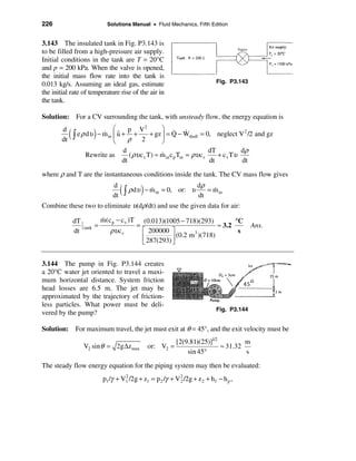 226                             Solutions Manual • Fluid Mechanics, Fifth Edition


3.143 The insulated tank in Fig. P3.143 is
to be filled from a high-pressure air supply.
Initial conditions in the tank are T = 20°C
and p = 200 kPa. When the valve is opened,
the initial mass flow rate into the tank is
0.013 kg/s. Assuming an ideal gas, estimate                                      Fig. P3.143
the initial rate of temperature rise of the air in
the tank.

Solution: For a CV surrounding the tank, with unsteady flow, the energy equation is
                             æ                     ö & &
        d
        dt
             ( ò e ρ dυ ) − m
                          in&çu+ +
                               ˆ
                                    p V2
                                    ρ 2
                                              + gz ÷ = Q − Wshaft = 0, neglect V 2 /2 and gz
                             è                     ø
                                 d                                      dT          dρ
                   Rewrite as       ( ρυ c v T) ≈ m in c p Tin = ρυ c v
                                                  &                        + c v Tυ
                                 dt                                     dt          dt

where ρ and T are the instantaneous conditions inside the tank. The CV mass flow gives
                                                                           dρ
                                   d
                                   dt
                                        ( ò ρ dυ ) − m
                                                     &   in   = 0, or: υ
                                                                           dt
                                                                              = m in
                                                                                &

Combine these two to eliminate υ(dρ/dt) and use the given data for air:

              dT              m(c p − c v )T
                              &                    (0.013)(1005 − 718)(293)         °C
                          =                    =                              ≈ 3.2            Ans.
                                  ρυ c v
                   tank
              dt                                   é 200000 ù         3              s
                                                   ê 287(293) ú (0.2 m )(718)
                                                   ë          û


3.144 The pump in Fig. P3.144 creates
a 20°C water jet oriented to travel a maxi-
mum horizontal distance. System friction
head losses are 6.5 m. The jet may be
approximated by the trajectory of friction-
less particles. What power must be deli-
                                                                                 Fig. P3.144
vered by the pump?

Solution: For maximum travel, the jet must exit at θ = 45°, and the exit velocity must be
                                                                  [2(9.81)(25)]1/2         m
                   V2 sin θ = 2g ∆z max             or: V2 =                       ≈ 31.32
                                                                      sin 45°              s

The steady flow energy equation for the piping system may then be evaluated:
                               p1 /γ + V1 /2g + z1 = p2 /γ + V 2 /2g + z 2 + h f − h p ,
                                        2                      2
 