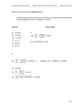Soluciones de Máquinas Eléctricas Máquinas Eléctricas Rotativas y Transformadores Richardson 4a Edición
- 112 -
12-12 En las condiciones del problema 12-11:
a) ¿Qué ángulo de factor de potencia se muestra en las condiciones de alimentación?
b) ¿Qué impedancia inductiva reflejada se muestra?
DATOS: SOLUCIÓN:
1eR = 0.594 Ω
1eX = 2.34 Ω
2ccW =11.25 W
2ccI = 8.7 A
ccV =10.51 V
1ccI = 4.35 A
b)
2cc
e2 e12 2
cc
W 11.25 W
R = = = 0.1486 Ω Reflejada R = 0.1486 Ω 4 = 0.594
I (8.70 A)
  
     
1
1
e
cc
e1
cc
2 2
cc
R = 0.594 Ω
V 10.51 V
Z = = = 2.41 Ω
I 4.35 A
X = 2.41 Ω - 0.594 Ω = 2.34 Ω
a)
1
1
e
1
e
R 0.594 Ω
cosθ = = = 0.2464
X 2.41 Ω
 -1
1θ = cos 0.2464° = 75.8°
 