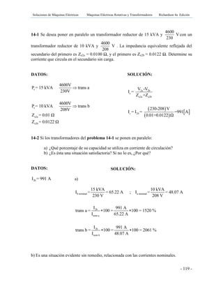 Soluciones de Máquinas Eléctricas Máquinas Eléctricas Rotativas y Transformadores Richardson 4a Edición
- 119 -
14-1 Se desea poner en paralelo un transformador reductor de 15 kVA y
4600
V
230
con un
transformador reductor de 10 kVA y
4600
V
208
. La impedancia equivalente reflejada del
secundario del primero es Ze2a = 0.0100 Ω, y el primero es Ze2b = 0.0122 Ω. Determine su
corriente que circula en el secundario sin carga.
DATOS: SOLUCIÓN:
s
s
e2a
e2b
4600V
P = 15 kVA trans a
230V
4600V
P = 10 kVA trans b
208V
Z = 0.01 Ω
Z = 0.0122 Ω


14-2 Si los transformadores del problema 14-1 se ponen en paralelo:
a) ¿Qué porcentaje de su capacidad se utiliza en corriente de circulación?
b) ¿Es ésta una situación satisfactoria? Si no lo es, ¿Por qué?
DATOS:
2bI = 991 A
b) Es una situación evidente sin remedio, relacionada con las corrientes nominales.
 
 
 
2a 2b
c
e2a e2b
2
V -V
I =
Z +Z
230-208 V
I = I = =991 A
0.01+0.0122 Ω
c b
SOLUCIÓN:
a)
b nominal a nominal
2b
nom a
2b
nom b
15 kVA 10 kVA
I = = 65.22 A ; I = = 48.07 A
230 V 208 V
I 991 A
trans a = 100 = 100 = 1520 %
I 65.22 A
I 991 A
trans b = 100 = 100 = 2061 %
I 48.07 A
 
 
 