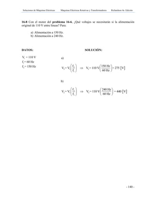 Soluciones de Máquinas Eléctricas Máquinas Eléctricas Rotativas y Transformadores Richardson 4a Edición
- 140 -
16-8 Con el motor del problema 16-6, ¿Qué voltajes se necesitarán si la alimentación
original de 110 V entre líneas? Para:
a) Alimentación a 150 Hz.
b) Alimentación a 240 Hz.
DATOS: SOLUCIÓN:
1
1
2
V = 110 V
f = 60 Hz
f = 150 Hz
b)
a)
 2
2 1 2
1
f 150 Hz
V = V V = 110 V = 275 V
f 60 Hz
   
   
  
 2
2 1 2
1
f 240 Hz
V = V V = 110 V = 440 V
f 60 Hz
   
   
  
 