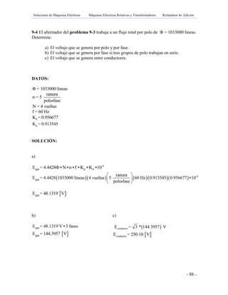 Soluciones de Máquinas Eléctricas Máquinas Eléctricas Rotativas y Transformadores Richardson 4a Edición
- 88 -
9-4 El alternador del problema 9-3 trabaja a un flujo total por polo de Φ = 1033000 líneas.
Determine:
a) El voltaje que se genera por polo y por fase.
b) El voltaje que se genera por fase si tres grupos de polo trabajan en serie.
c) El voltaje que se genera entre conductores.
DATOS:
Φ = 1033000 líneas
ranura
n = 5
polo fase
N = 4 vueltas
f = 60 Hz
dK = 0.956677
pK = 0.913545
SOLUCIÓN:
a)
-8
gpp p dE = 4.4428Φ N n f K K 10     
       -8
gpp
ranura
E = 4.4428 1033000 líneas 4 vueltas 5 60 Hz 0.913545 0.956677 10
polo fase
 
 
 
 gppE = 48.1319 V
b)
gppE = 48.1319 V 3 fases
 gppE = 144.3957 V
c)
 conductorE = 3 * 144.3957 V
 conductorE = 250.10 V
 