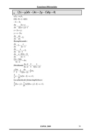 Ecuaciones Diferenciales
4.

(2x + y )dx − (4x + 2y − 1)dy = 0;

a1 b2 = a 2 b1
(2 )(− 2 ) = (− 4 )(1)
− 4 = −4 ;
dy
2x + y
=
;
dx 2(2 x + y ) − 1
z = 2x + y ;
y = z − 2x;
dy dz
=
− 2;
dx dx
Reemplazando :
dz
z
−2 =
;
dx
2z − 1
dz
z
=
+ 2;
dx 2z − 1
dz z + 2(2 z − 1)
=
;
dx
2z − 1
(2z − 1)dz
= dx ;
5z − 2
1
2z - 1 2
= −
;
Dividiendo
5z - 2 5 5(5z − 2 )
2dz
dz
∫ 5 − ∫ 5(5z − 2 ) = ∫ dx ;
1
2
z − ln 5z − 2 = x + C ;
25
5
La solución de forma implícita es :
2
(2 x + y ) − 1 ln 5(2 x + y ) − 2 = x + C ;
5
25

ESPOL 2009

39

 