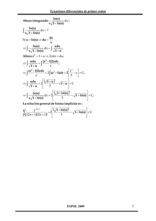 Ecuaciones diferenciales de primer orden

Ahora integrando

∫x

ln(x)
dx = ?
1 + ln(x)

Si u = ln(x) ⇒ du =
⇒∫

ln(x)
dx :
x 1 + ln(x)

dx
x

ln(x)
udu
dx = ∫
;
1+u
x 1 + ln(x)

Ahora z 2 = 1 + u ⇒ 2 zdz = du ;
⇒∫

udu
(z 2 - 1)2zdz
;
=
z
1+u ∫


 z3
(z 2 - 1)2zdz
2
⇒∫
= 2 ∫ (z - 1)dz = 2  − z + C ;
z

3
⇒∫


udu
= 2
1+u



(

1+ u
3

)

3


− 1+ u +C



 1 + ln(x) 3

ln(x)
dx = 2 
⇒∫
− 1 + ln(x)  + C ;
3
x 1 + ln(x)




La solucion general de forma implícita es :

(


y 2 n +1
=2 
∑ (2n + 1)(2 n + 1)! 
n =0

+∞

(

)

3

1 + ln(x)
− 1 + ln(x)  + C
3



)

ESPOL 2009

5

 