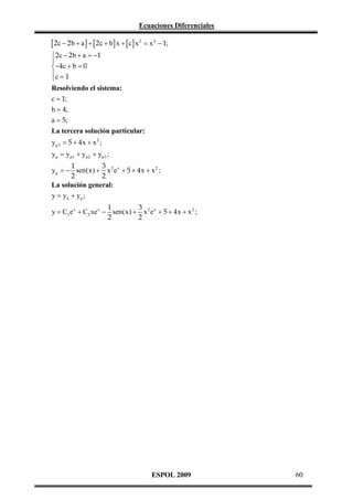 Ecuaciones Diferenciales

[ 2c − 2 b + a ] + [ 2c + b] x + [ c] x 2 = x 2 − 1;
2c − 2 b + a = −1

−4c + b = 0
c = 1


Resolviendo el sistema:
c = 1;
b = 4;
a = 5;
La tercera solución particular:
yp 3 = 5 + 4x + x 2 ;
y p = y p 1 + y p 2 + yp 3 ;
1
3
y p = − sen(x) + x 2 e x + 5 + 4 x + x 2 ;
2
2
La solución general:
y = yh + yp ;
1
3
y = C1 e x + C2 xe x − sen(x) + x 2 e x + 5 + 4 x + x 2 ;
2
2

ESPOL 2009

60

 