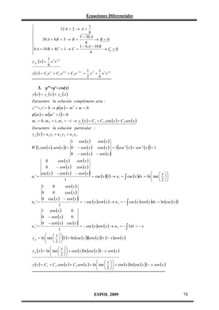 Ecuaciones Diferenciales
1

12 A = 2 → A =

6

5 − 30 A

→B=0
30 A + 8 B = 5 → B =

8

6 A + 10 B + 4C = 1 → C = 1 − 6 A − 10 B → C = 0

4

1
y p2 (x ) = x 3 e 2 x
6
1
1
y ( x ) = C1 e x + C 2 e 2 x + C 3 e − 2 x + x 2 + x 3 e 2 x
2
6

(
3. y'''+y'= csc x)
y (x ) = y c (x ) + y p (x )
Encuentro la solución complement aria :
y ' ' '+ y ' = 0 → φ (m ) = m 3 + m = 0

φ (m ) = m (m 2 + 1) = 0
m1 = 0 , m 2 = i , m 3 = − i → y c ( x ) = C1 + C 2 cos (x ) + C 3 sen ( x )
Encuentro la solución particular :
y p ( x ) = u1 y1 + u 2 y 2 + u 3 y 3
1
W (1, cos ( x ), sen ( x )) = 0
0

cos ( x )
sen ( x )
− sen ( x ) cos (x ) = 1 cos 2 ( x ) + sen 2 ( x ) = 1
− cos ( x ) − sen ( x )

(

)

0
cos ( x )
sen ( x )
0
− sen ( x ) cos ( x )
csc ( x ) − cos (x ) − sen ( x )

 x 
u1 ' =
= csc ( x )(1) → u1 = ∫ csc ( x )dx = ln  tan   


1
 2 

0
sen (x )
0
cos ( x )
csc ( x ) − sen ( x )
u2 ' =
= − csc (x ) cos ( x ) → u 2 = − ∫ csc ( x ) cos ( x )dx = ln (csc ( x ))
1
1 cos ( x )
0
0 − sen ( x )
0
0 − cos ( x ) csc ( x )
u3 ' =
= − csc ( x )sen ( x ) → u 3 = − ∫ 1dx = − x
1

 x 
y p = ln  tan    (1) + ln (csc ( x ))(cos ( x )) + (− x )sen ( x )


 2 

1
0
0


 x 
y p ( x ) = ln  tan    + cos ( x ) ln (csc ( x )) − x sen ( x )


 2 


 x 
y ( x ) = C1 + C 2 cos ( x ) + C 3 sen ( x ) + ln  tan    + cos ( x ) ln (csc ( x )) − x sen ( x )


 2 


ESPOL 2009

78

 