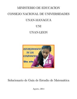 MINISTERIO DE EDUCACION
CONSEJO NACIONAL DE UNIVERSIDADES
UNAN-MANAGUA
UNI
UNAN-LEON
Solucionario de Guía de Estudio de Matemática
Agosto, 2014
 