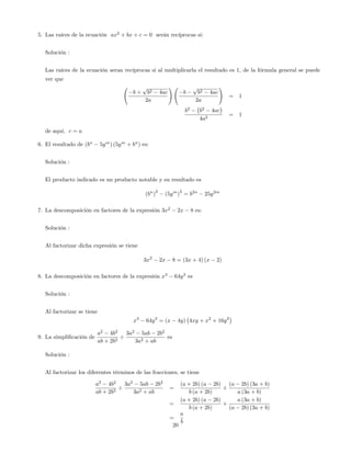 5. Las raíces de la ecuación ax2
+ bx + c = 0 serán recíprocas si:
Solución :
Las raíces de la ecuación seran recíprocas si al multiplicarla el resultado es 1, de la fórmula general se puede
ver que
b +
p
b2 4ac
2a
!
b
p
b2 4ac
2a
!
= 1
b2
b2
4ac
4a2
= 1
de aquí, c = a
6. El resultado de (bn
5ym
) (5ym
+ bn
) es:
Solución :
El producto indicado es un producto notable y su resultado es
(bn
)
2
(5ym
)
2
= b2n
25y2m
7. La descomposición en factores de la expresión 3x2
2x 8 es:
Solución :
Al factorizar dicha expresión se tiene
3x2
2x 8 = (3x + 4) (x 2)
8. La descomposición en factores de la expresión x3
64y3
es
Solución :
Al factorizar se tiene
x3
64y3
= (x 4y) 4xy + x2
+ 16y2
9. La simpli…cación de
a2
4b2
ab + 2b2
3a2
5ab 2b2
3a2 + ab
es
Solución :
Al factorizar los diferentes términos de las fracciones, se tiene
a2
4b2
ab + 2b2
3a2
5ab 2b2
3a2 + ab
=
(a + 2b) (a 2b)
b (a + 2b)
(a 2b) (3a + b)
a (3a + b)
=
(a + 2b) (a 2b)
b (a + 2b)
a (3a + b)
(a 2b) (3a + b)
=
a
b
20
 