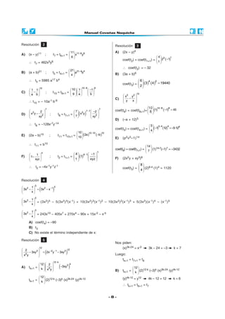 - 8 -
Resolución 3
A) (2x – y)4
coef(t2) = coef(t1+1) = ( )134
2 1
1
 
− 
 
∴ coef(t2) = – 32
B) (3a + b)6
coef(t3) = ( ) ( )
 
= 
 
4 26
3 4 19440
2
C)
10
2 2
x y
y x
 
− 
 
 
coef(t9) = coef(t8+1)= ( ) ( )10 8 88
1 1 45
10
− 
− = 
 
D) (–a + 12)5
coef(t5) = coef(t4+1) = ( ) ( )5 4 4 45
1 12 5·12
4
− 
− =− 
 
E) (p2v2–1)14
coef(t8) = coef(t7+1) =
14
7
 
 
 
(1)14-7(–1)7 = –3432
F) (2x2y + xy3)8
coef(t5) =
 
 
 
8
4
(2)8-4 (1)4 = 1120
Resolución 2
A) (x – y)11 ; t7 = t6+1 = 11 6 611
x y
6
− 
 
 
∴ t7 = 462x5y6
B) (a + b)21 ; t5 = t4+1 = 21 4 421
a b
4
− 
 
 
∴ t5 = 5985 a17 b4
C)
10
1 1
a b
 
− 
 
; t10 = t9+1 =
10 9 9
10 1 1
9 a b
−
  −   
    
    
∴ t10 = – 10a-1 b-9
D)
7
2
2
2
x y
xy
 
−  
 
; t8 = t7+1 = ( )
7
7 7
2
2
7 2
x y
7 xy
−    −
       
∴ t8 = –128x-7y-14
E) (2a – b)10 ; t11 = t10+1 = ( ) ( )10 10 1010
2a b
10
− 
− 
 
∴ t11 = b10
F)
4
1
1
xyz
 
− 
 
; t2 = t1+1 = ( ) −   −
   
  
1
4 14 1
1
1 xyz
∴ t2 = –4x-1y-1z-1
10
8
Resolución 4
( )
5 5
2 2 11
3x 3x x
x
− 
− = − 
 
5
2 1
3x
x
 
− 
 
= (3x2)5 – 5(3x2)4(x-1) + 10(3x2)3(x-1)2 – 10(3x2)2(x-1)3 + 5(3x2)(x-1)4 – (x-1)5
5
2 1
3x
x
 
− 
 
= 243x10 – 405x7 + 270x4 – 90x + 15x-2 – x-5
A) coef(t4) = –90
B) t3
C) No existe el término independiente de x:
Resolución 5
( )
12
123 2 1 3
2
2
3xy 2x y 3xy
x y
− − 
− = −  
 
A) tk+1 = ( )
12 k
k
3
2
12 2
3xy
k x y
−
  
−     
tk+1 =
12
k
 
 
 
(2)12-k (–3)k (x)3k-24 (y)4k-12
Nos piden:
(x)3k-24 = x-3 3k – 24 = –3 k = 7
Luego:
tk+1 = t7+1 = t8
B) tk+1 =
12
k
 
 
 
(2)12-k (–3)k (x)3k-24 (y)4k-12
(y)4k-12 = y12 4k – 12 = 12 k = 6
∴ tk+1 = t6+1 = t7
 