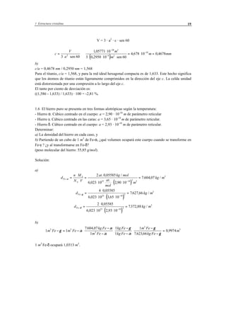1 Estructura cristalina 19
V = 3 · a2
· c · sen 60
( )
c
V
a
m
m
m mm=
⋅ ⋅
⇒
⋅
⋅ ⋅ ⋅
= ⋅ =
−
−
−
3 60
1 05771 10
3 0 2950 10 60
4 678 10 0 46782
28 3
9 2
10
sen
,
, sen
, ,
b)
c/a = 0,4678 nm / 0,2950 nm = 1,568
Para el titanio, c/a = 1,568, y para la red ideal hexagonal compacta es de 1,633. Este hecho significa
que los átomos de titanio están ligeramente comprimidos en la dirección del eje c. La celda unidad
está distorsionada por una compresión a lo largo del eje c.
El tanto por ciento de desviación es:
((1,586 - 1,633) / 1,633) · 100 = -2,81 %.
1.6 El hierro puro se presenta en tres formas alotrópicas según la temperatura:
- Hierro α. Cúbico centrado en el cuerpo: a = 2,90 · 10-10
m de parámetro reticular
- Hierro γ. Cúbico centrado en las caras: a = 3,65 · 10-10
m de parámetro reticular.
- Hierro δ. Cúbico centrado en el cuerpo: a = 2,93 · 10-10
m de parámetro reticular.
Determinar:
a) La densidad del hierro en cada caso, y
b) Partiendo de un cubo de 1 m3
de Fe-α, ¿qué volumen ocupará este cuerpo cuando se transforme en
Fe-γ ? ¿y al transformarse en Fe-δ?
(peso molecular del hierro: 55,85 g/mol).
Solución:
a)
( )
d
n M
N V
at kg mol
at
mol
m
kg mFe
A
A
−
−
=
⋅
⋅
=
⋅
⋅ ⋅ ⋅
=α
2 0 05585
6 023 10 2 90 10
7 604 07
23 10
3
3
3. , /
,
.
,
. , /
( )
d kg mFe−
−
=
⋅
⋅ ⋅ ⋅
=γ
4 0 05585
6 023 10 3 65 10
7627 66
23 10 3
3,
, ,
. , /
( )
d kg mFe−
−
=
⋅
⋅ ⋅ ⋅
=δ
2 0 05585
6 023 10 2 93 10
7372 88
23 10 3
3,
, ,
. , /
b)
1 1
7604 07
1
1
1
1
7 623 66
0 99743 3
3
3
3
m Fe m Fe
kg Fe
m Fe
kg Fe
kg Fe
m Fe
kg Fe
m− = − ⋅
−
−
⋅
−
−
⋅
−
−
=γ α
α
α
γ
α
γ
γ
. ,
. ,
,
1 m3
Fe-δ ocupará 1,0313 m3
.
 