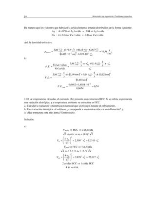 Materiales en ingeniería. Problemas resueltos24
De manera que los 4 átomos que habrá en la celda elemental estarán distribuidos de la forma siguiente:
celdaCuatceldaCuatCu
celdaAgatceldaAgatAg
/16.0/04.04:
/84.3/96.04:
=×
=×
Así, la densidad teórica es:
( ) 3
.2337
....
51,10
10023,610407,0
55,6314,0087,10786,3
cm
g
cm mol
at
mol
Cug
celda
Cuat
mol
Agg
celda
Agat
teórica =
⋅⋅⋅
⋅+⋅
=
−
ρ
b)
3
0
3.3.
3
4
14,0
3
4
86,3
.
/.
..
a
rr
celdaVol
celdaatVol
EF
Cucelda
Cuat
Agcelda
Agat
⋅⋅⋅+⋅⋅⋅
==
ππ
( ) ( )
( )3
3.3.
407,0
128,0
3
4
14,0144,0
3
4
86,3
..
nm
nmnm
EF
celda
Cuat
celda
Agat
⋅⋅⋅+⋅⋅⋅
=
ππ
74,0
0674,0
104054,10482,0
..
4
=
⋅+
=
−
realEF
1.10 A temperaturas elevadas, el estroncio (Sr) presenta una estructura BCC. Si se enfría, experimenta
una variación alotrópica, y a temperatura ambiente su estructura es FCC.
a) Calcular la variación volumétrica porcentual que se produce durante el enfriamiento,
b) Esta variación alotrópica, al enfriarse, ¿corresponde a una contracción o a una dilatación?, y
c) ¿Qué estructura será más densa? Demostrarlo.
Solución:
a)
Vinicial ⇒ BCC ⇒ 2 át./celda
3 ·a0=4·r ⇒ a0 = (4·r)/ 3
V
r
r rin
Sr
Sr Sr=
⋅




 = ⋅ = ⋅
4
3
2 309 12 310
3
3 3 3
, ,
Vfinal ⇒ FCC ⇒ 4 át./celda
2 ·a0 = 4·r ⇒ a0 = (4·r)/ 2
V
r
r rfin
Sr
Sr Sr=
⋅




 = ⋅ = ⋅
4
2
2 828 22 617
3
3 3 3
, ,
2 celdas BCC ⇒ 1 celda FCC
4 át. ⇒ 4 át.
 