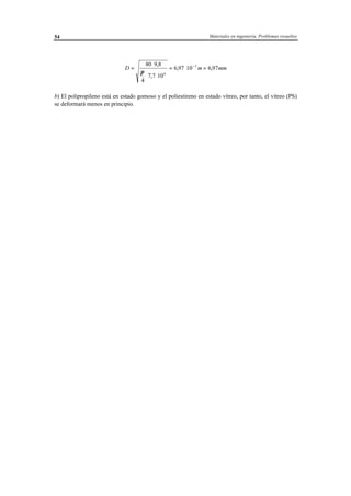 Materiales en ingeniería. Problemas resueltos54
D m mm=
⋅
⋅ ⋅
= ⋅ =−80 9 8
4
7 7 10
6 97 10 6 97
6
3,
,
, ,
π
b) El polipropileno está en estado gomoso y el poliestireno en estado vítreo, por tanto, el vítreo (PS)
se deformará menos en principio.
 