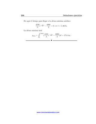 206                                                 Soluciones ejercicios

  De aquí el tiempo para llegar a la altura máxima satisface
                 4180 − 3 t 4000
                     e 400 −     = 0 =⇒ t = 5. 86 9 s.
                   3         3
  La altura máxima será
                   Z 5. 86 9
                               4180 − 3 t 4000
            ym´x =
              a              (     e 400 −     )dt = 174. 8 m.
                    0           3           3
                                    N




                  www.cienciamatematica.com
 