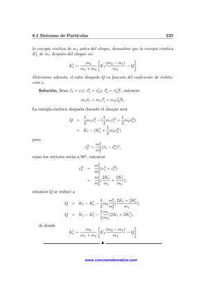 8.1 Sistemas de Partículas                                              235

la energía cinética de m1 antes del choque, demostrar que la energía cinética
  0
K1 de m1 después del choque es:
                                    ∙                  ¸
                       0     m2         (m2 − m1 )
                     K1 =            K1            −Q
                          m1 + m2           m2
Determine además, el calor disipado Q en función del coeﬁciente de restitu-
ción e.
                                             0 ˆ
                         ı 0      0
                                    ˆ 0
   Solución. Sean v1 = v1ˆ, v1 = v1 j, v2 = v2 N, entonces
                                       0       0 ˆ
                           m1 v1 = m1 v1 + m2 v2 N,

La energía cinética disipada durante el choque será
                           1     2    1    02    1 02
                    Q =      m1 v1 − ( m1 v1 + m2 v2 )
                           2          2          2
                                    0   1     02
                         = K1 − (K1 + m2 v2 )
                                        2
pero
                                 02    m2
                                        1
                                v2 =      (v1 − v1 )2 ,
                                                 1
                                       m2
                                        2
como los vectores están a 90o , entonces

                           02      m2 2
                                    1       02
                          v2     =    (v + v1 )
                                    2 1
                                   m2
                                   m2 2K1 2K1
                                    1
                                                 0
                                 =    (    +       ),
                                   m2 m1
                                    2          m1
entonces Q se reduce a
                               1 m2 2K1 + 2K1     0
                 Q = K1 − K1 − m2 1 (
                           0
                                                    ),
                               2 m2   2    m1
                           0   1 m1           0
                 Q = K1 − K1 −      (2K1 + 2K1 ),
                               2 m2
   de donde                        ∙                ¸
                     0       m2        (m2 − m1 )
                    K1   =          K1            −Q
                           m1 + m2        m2
                                          N


                                www.cienciamatematica.com
 