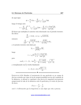 8.1 Sistemas de Partículas                                                     267

de aquí sigue
                               m 2       l3    1
                       dt =       r dt = 0 2 (       )2 dθ,
                               l0       mk 1 − cos θ
luego el tiempo será
                       Z
               l3          2π−θ1
                                        1              l0 1 1 + 3 tan2 1 θ1
                                                        3
           t = 02                  (            2
                                               ) dθ =                  2
              mk       θ1            1 − cos θ        mk 2 3 tan3 1 θ1
                                                                    2

El factor que multiplica lo anterior está relacionado con el período terrestre.
En efecto
                          2
                         l0                  p
                            = 2γRT =⇒ l0 = mk2γRT ,
                       mk
entonces                    r                 r
                     3
                    l0        m2γRT              2γRT
                       2
                          =          2γRT =           2γRT ,
                  mk            k                GMS
y el periodo terrestre está dado por
                                    2πRT p
                              TT = √          RT ,
                                      GMS
luego
                                    p TT 1 1 + 3 tan2 1 θ1
                                                      2
                            t=γ      2γ
                                        π 3 tan3 1 θ1
                                                   2
pero                                           r                  r
                                 θ1                1 − cos θ1           2γ
            cos θ1 = 1 − 2γ, tan    =                         =
                                 2                 1 + cos θ1         2 − 2γ
y reemplazando tan θ21 resulta ﬁnalmente
                                        p
                                         2(1 − γ)
                        t = TT (1 + 2γ)           .
                                           3π
                                     N

Ejercicio 8.58 Estudiar el movimiento de una partícula en un campo de
fuerzas centrales que sigue la ley de proporcionalidad inversa del cuadrado de
la distancia, si además se superpone otra fuerza de magnitud inversamente
proporcional al cubo de la distancia entre la partícula y el centro de fuerzas.
Es decir,
                                          k    λ
                               F (r) = − 2 − 3
                                         r     r
con k > 0.Demuestre que la trayectoria es una elipse que rota o precesa.


                                    www.cienciamatematica.com
 