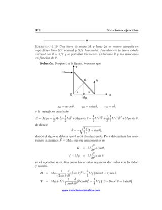 312                                                  Soluciones ejercicios

                                       N

Ejercicio 9.19 Una barra de masa M y largo 2a se mueve apoyada en
superﬁcies lisas OY vertical y OX horizontal. Inicialmente la barra estaba
                                                        ˙
vertical con θ = π/2 y se perturbó levemente. Determine θ y las reacciones
en función de θ.
   Solución. Respecto a la ﬁgura, tenemos que
                                Y

                    H

                                     G         V


                                θ          θ
                            O                          X
                                    Mg

                xG = a cos θ,       yG = a sin θ,         ˙
                                                    vG = aθ,
y la energía es constante
              1      1 ˙2                  1      ˙2 1 1    ˙2
E = Mga = MvG + IG θ +Mga sin θ = Ma2 θ + ( Ma2 )θ +Mga sin θ,
                  2
              2      2                     2         2 3
de donde                         r
                           ˙        3g
                           θ=−         (1 − sin θ),
                                    2a
donde el signo se debe a que θ está disminuyendo. Para determinar las reac-
ciones utilizamos F = MaG que en componentes es
                                         d2
                                H = M        a cos θ,
                                         dt2
                                         d2
                         V − Mg = M 2 a sin θ,
                                         dt
en el apéndice se explica como hacer estas segundas derivadas con facilidad
y resulta
               1      d ˙             3
   H = Ma               (θ sin θ)2 = Mg (3 sin θ − 2) cos θ,
            −2 sin θ dθ               4
                      1 d ˙               1   ¡                      ¢
   V   = Mg + Ma              (θ cos θ)2 = Mg 10 − 9 cos2 θ − 6 sin θ .
                   2 cos θ dθ             4

                   www.cienciamatematica.com
 