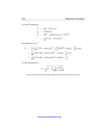 314                                                    Soluciones ejercicios

de donde evaluamos
                         ˙       ˙
                 xG = Rθ − CGθ cos θ,
                 ˙
                            ˙
                 yG = CGθ sin θ,
                 ˙
                           ˙2      ˙2            ˙2
                 vG = R2 θ − 2Rθ CG cos θ + CG2 θ ,
                   2

                        1 2                  ˙2
                     =     R (73 − 48 cos θ) θ ,
                       64
reemplazando en E
         1 1 2                  ˙ 2 1 2 MR2 θ2 + Mg(R − 3 R cos θ)
                                            ˙
   E =    M R (73 − 48 cos θ) θ +
         2 64                           25              8
          1    2                   ˙ 2          3
       =     MR (493 − 240 cos θ) θ + MgR(1 − cos θ)
         640                                    8
          1    2                      2         3
       =     MR (493 − 240 cos θ) Ω + MgR(1 − )
         640                                    8
                   ˙
de allí despejamos θ
                            s
                       ˙            g 1 − cos θ
                       θ=    Ω2 −    ¡            ¢.
                                    R 493 − cos θ
                                       240

                                    N




                    www.cienciamatematica.com
 