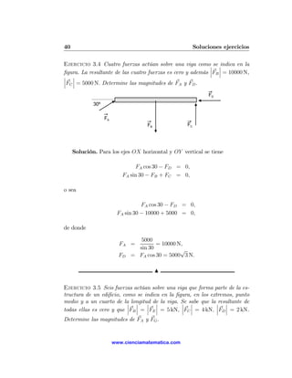 40                                                       Soluciones ejercicios

Ejercicio 3.4 Cuatro fuerzas actúan sobre una viga como¯ se ¯indica en la
                                                            ¯ ¯
ﬁgura. La resultante de las cuatro fuerzas es cero y además ¯FB ¯ = 10000 N,
¯ ¯
¯ ¯
¯FC ¯ = 5000 N. Determine las magnitudes de FA y FD .

                                                              FD
             30º

                   FA
                                     FB             FC




     Solución. Para los ejes OX horizontal y OY vertical se tiene

                                FA cos 30 − FD = 0,
                           FA sin 30 − FB + FC = 0,

o sea

                                   FA cos 30 − FD = 0,
                         FA sin 30 − 10000 + 5000 = 0,

de donde

                                  5000
                          FA =          = 10000 N,
                                 sin 30          √
                          FD   = FA cos 30 = 5000 3 N.

                                          N

Ejercicio 3.5 Seis fuerzas actúan sobre una viga que forma parte de la es-
tructura de un ediﬁcio, como se indica en la ﬁgura, en los extremos, punto
medio y a un cuarto de la longitud de la viga. Se sabe que la ¯resultante de
                          ¯ ¯     ¯ ¯           ¯ ¯               ¯
                          ¯ ¯     ¯ ¯           ¯ ¯           ¯ ¯
todas ellas es cero y que ¯FB ¯ = ¯FE ¯ = 5 kN, ¯FC ¯ = 4 kN, ¯FD ¯ = 2 kN.
Determine las magnitudes de FA y FG .


                        www.cienciamatematica.com
 