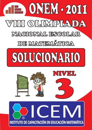 ONEM - 2011
VIII OLIMPIADA
 NACIONAL ESCOLAR
     DE MATEMÁTICA

 SOLUCIONARIO
                            NIVEL

                              3
             ICEM
INSTITUTO DE CAPACITACIÓN EN EDUCACIÓN MATEMÁTICA
 