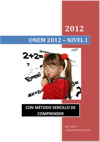 2012
ONEM 2012 – NIVEL I

CON MÉTODO SENCILLO DE
COMPRENDER
JBMP - CAÑETE
J. BORIS MENDOZA PORTOLATINO

 