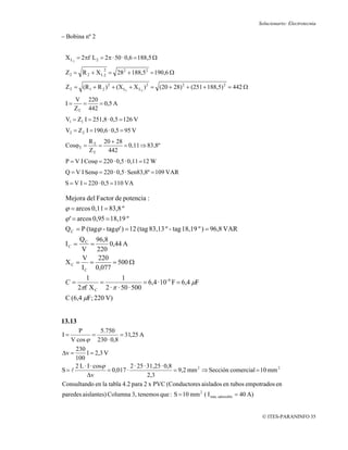 Solucionario: Electrotecnia

− Bobina nº 2


 X L2 = 2πf L 2 = 2π · 50 · 0,6 = 188,5 Ω
                  2
 Z 2 = R 2 + X L 2 = 282 + 188,52 = 190,6 Ω

 Z T = (R 1 + R 2 ) 2 + (X L1 + X L2 ) 2 = (20 + 28) 2 + (251 + 188,5) 2 = 442 Ω

      V 220
 I=     =    = 0,5 A
      ZT 442
 V1 = Z1 I = 251,8 · 0,5 = 126 V
 V2 = Z 2 I = 190,6 · 0,5 = 95 V
            R T 20 + 28
 CosϕT =       =        = 0,11 ⇒ 83,8º
            ZT   442
 P = V I Cosϕ = 220 · 0,5 · 0,11 = 12 W
 Q = V I Senϕ = 220 · 0,5 · Sen83,8º = 109 VAR
 S = V I = 220 · 0,5 = 110 VA

 Mejora del Factor de potencia :
 ϕ = arcos 0,11 = 83,8 º
 ϕ ' = arcos 0,95 = 18,19 º
 Q C = P (tagϕ - tagϕ ' ) = 12 (tag 83,13 º - tag 18,19 º ) = 96,8 VAR
     Q C 96,8
 IC =   =     0,44 A
     V    220
      V   220
 XC = =        = 500 Ω
     I C 0,077
           1            1
 C=            =                 = 6,4 · 10 -6 F = 6,4 μF
        2πf X C 2 · π · 50 · 500
 C (6,4 μF; 220 V)


13.13
      P           5.750
I=            =           = 31,25 A
   V cos ϕ 230 · 0,8
     230
Δv =      1 = 2,3 V
     100
     2 L · I · cosϕ            2 · 25 · 31,25 · 0,8
S=l                  = 0,017 ·                      = 9,2 mm 2 ⇒ Sección comercial = 10 mm 2
           Δv                           2,3
Consultando en la tabla 4.2 para 2 x PVC (Conductores aislados en tubos empotrados en
paredes aislantes) Columna 3, tenemos que : S = 10 mm 2 ( I máx. admisible = 40 A)


                                                                                      © ITES-PARANINFO 35
 