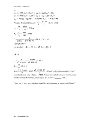 Solucionario: Electrotecnia

b)
cos ϕ = 0,77 ⇒ ϕ = 39,65º ⇒ tag ϕ = tag 39,65º = 0,83
cos ϕ ' = 0,95 ⇒ ϕ ' = 18,19º ⇒ tag ϕ ' = tag 18,19º = 0,33
Q 3C = P(tag ϕ - tag ϕ ' ) = 21.560 (0,83 - 0,33) = 10.780 VAR
                                          Q 3C 10.780
Potencia de un condensador =                  =       = 3.593 VAR
                                           3      3
         Q C 3593
If C =      =     = 9,46 A
         VC   380
         VC 380
XC =        =     = 40 Ω
         I C 9,46
          1           1
C=            =                = 79· 10 -6 F = 79 μF
       2πf X C 2 · π · 50 · 40
C (79 μF; 380 V)
Lectura de A 7 = I LC = 3 · I fC = 3 · 9,46 = 16,4 A


15.18

            P                 100.000
IL =                  =                   = 160 A
         3 VC cos ϕ       3 · 400 · 0,9
    400
Δv =     0,5 = 2 V
    100
      3 L · I · cosϕ           3 · 15 · 160 · 0,9
S=l                  = 0,017 ·                    = 32 mm 2 ⇒ Sección comercial = 35 mm 2
          Δv                           2
Consultando en la tabla 4.2 para 3 x XLPE (Conductores aislados en tubos empotrados en
paredes aislantes) Columna 4, tenemos que : S = 35 mm 2 ( I máx. admisible = 96 A)


Como con 35 mm 2 no es suficiente para 160 A, seleccionamos un conductor de 70 mm 2




58 © ITES-PARANINFO
 