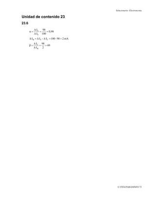 Solucionario: Electrotecnia

Unidad de contenido 23
23.6
            Δ I C 98
       α=        =    = 0,98
            Δ I E 100
       Δ I B = Δ I E - Δ I C = 100 - 98 = 2 mA
            Δ I C 98
       β=        =   = 49
            Δ IB 2




                                                  © ITES-PARANINFO 73
 