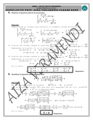 UMSA – FACULTAD DE INGENIERIA
CURSO PREFACULTATIVO
DESARROLLADO POR: UNIv. AIZA VERAMENDI CARLOS RENE
𝒙 𝟏 = 𝟕
𝒚 𝟏 = 𝟑
;
𝒙 𝟐 = 𝟏
𝒚 𝟐 = −𝟑
;
𝒙 𝟑 = 𝟑
𝒚 𝟑 = 𝟕
;
𝒙 𝟒 = −𝟑
𝒚 𝟒 = 𝟏
𝑬 = 𝟎
4. Resolver el siguiente sistema de ecuaciones.
{
𝒙 𝟐
+ 𝒚 𝟐
𝟐
= 𝟖 + 𝒙𝒚
𝒙 𝟐
𝒙 − 𝒚
+
𝒚 𝟐
𝒚 − 𝒙
=
𝟏
𝟐
𝒙𝒚 − 𝟏
Solución:
Simplificando el sistema, para encontrar el verdadero sistema de ecuaciones:
{
𝑥2
+ 𝑦2
2
= 8 + 𝑥𝑦
𝑥2
𝑥 − 𝑦
+
𝑦2
𝑦 − 𝑥
=
1
2
𝑥𝑦 − 1
⟹ {
𝑥2
+ 𝑦2
= 16 + 2𝑥𝑦
𝑥2
𝑥 − 𝑦
+
𝑦2
−(𝑥 − 𝑦)
=
𝑥𝑦 − 1
2
⟹ {
𝑥2
− 2𝑥𝑦 + 𝑦2
= 16
𝑥2
𝑥 − 𝑦
−
𝑦2
𝑥 − 𝑦
=
𝑥𝑦 − 1
2
{
(𝑥 − 𝑦)2
= 16 √
𝑥2
− 𝑦2
𝑥 − 𝑦
=
𝑥𝑦 − 1
2
⟹ {
𝑥 − 𝑦 = ±4
(𝑥 − 𝑦)(𝑥 + 𝑦)
𝑥 − 𝑦
=
𝑥𝑦 − 1
2
⟹ {
𝑥 − 𝑦 = ±4
2𝑥 + 2𝑦 = 𝑥𝑦 − 1
 Solución del sistema tomando el signo (+): {
𝑥 − 𝑦 = 4
2𝑥 + 2𝑦 = 𝑥𝑦 − 1
⟹ {
𝑦 = 𝑥 − 4 … (1)
2𝑥 + 2𝑦 = 𝑥𝑦 − 1 … (2)
Remplazando la ecuación (1) en la ecuación (2):
2𝑥 + 2𝑦 = 𝑥𝑦 − 1 ⟹ 2𝑥 + 2(𝑥 − 4) = 𝑥(𝑥 − 4) − 1 ⟹ 4𝑥 − 8 = 𝑥2
− 4𝑥 − 1
𝑥2
− 8𝑥 + 7 = 0 ⟹ (𝑥 − 7)(𝑥 − 1) = 0 ⟹ {
𝒙 = 𝟕
𝒚 = 𝟑
∨ {
𝒙 = 𝟏
𝒚 = −𝟑
 Solución del sistema tomando el signo (−): {
𝑥 − 𝑦 = −4
2𝑥 + 2𝑦 = 𝑥𝑦 − 1
⟹ {
𝑦 = 𝑥 + 4 … (1)
2𝑥 + 2𝑦 = 𝑥𝑦 − 1 … (2)
Remplazando la ecuación (1) en la ecuación (2):
2𝑥 + 2𝑦 = 𝑥𝑦 − 1 ⟹ 2𝑥 + 2(𝑥 + 4) = 𝑥(𝑥 + 4) − 1 ⟹ 4𝑥 + 8 = 𝑥2
+ 4𝑥 − 1
𝑥2
= 9 ⟹ 𝑥 = ±3 ⟹ {
𝒙 = 𝟑
𝒚 = 𝟕
∨ {
𝒙 = −𝟑
𝒚 = 𝟏
Por lo tanto:
Respuesta.
5. Simplificar la siguiente expresión algebraica:
𝑬 = [𝟏 −
𝟐√𝒂 − 𝟏
𝟏 + √𝒂 − 𝟏
] [√
𝟐√𝒂 − 𝟏 + 𝒂
𝒂 − 𝟐√𝒂 − 𝟏
] + 𝟏
Solución:
Sea el siguiente cambio de variable: √𝑎 − 1 = 𝑥 ⟹ 𝑎 − 1 = 𝑥2
Pero en el problema tenemos “ 𝑎”, para esto solo despejamos “ 𝑎” del C.V.: 𝑎 = 𝑥2
+ 1
Remplazando el C.V. y “ 𝑎” en la expresión dada:
𝐸 = [1 −
2√𝑎 − 1
1 + √𝑎 − 1
] [√
2√𝑎 − 1 + 𝑎
𝑎 − 2√𝑎 − 1
] + 1 = [1 −
2𝑥
1 + 𝑥
] [√
2𝑥 + 𝑥2 + 1
𝑥2 + 1 − 2𝑥
] + 1
𝐸 = [
1 + 𝑥 − 2𝑥
1 + 𝑥
] [√
𝑥2 + 2𝑥 + 1
𝑥2 − 2𝑥 + 1
] + 1 𝑝𝑒𝑟𝑜: 𝐴2
± 2𝐴 + 1 = ( 𝐴 ± 1)2
𝐸 = [
1 − 𝑥
1 + 𝑥
] [√
(𝑥 + 1)2
(𝑥 − 1)2] + 1 = [
1 − 𝑥
1 + 𝑥
] [
𝑥 + 1
𝑥 − 1
] + 1
1 − 𝑥
𝑥 − 1
+ 1 =
−(𝑥 − 1)
𝑥 − 1
+ 1 = −1 + 1 = 0
Por lo tanto:
Respuesta.
 