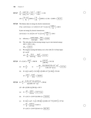 108 Chapter 27
P27.27
P
P0
2
0
2
0
2 2
140
120
=
( )
( )
=
⎛
⎝⎜
⎞
⎠⎟ = ⎛
⎝
⎞
⎠
=
∆
∆
∆
∆
V R
V R
V
V
11 361.
∆% % % .=
−⎛
⎝⎜
⎞
⎠⎟ ( ) = −
⎛
⎝⎜
⎞
⎠⎟ ( ) =
P P
P
P
P
0
0 0
100 1 100 1 3661 1 100 36 1−( ) =% . %
P27.28 The battery takes in energy by electric transmission
P ∆ ∆ ∆t V I t= ( ) ( ) = ×( )−
2 3 13 5 10 4 2
3 6003
. . .J C C s h
ss
1 h
J⎛
⎝
⎞
⎠
= 469
It puts out energy by electric transmission
∆ ∆V I t( ) ( ) = ×( ) ⎛
⎝
−
1 6 18 10 2 4
3 6003
. .J C C s h
s
1 h
⎞⎞
⎠
= 249 J
(a) efﬁciency = = =
useful output
total input
J
469 J
249
0 530.
(b) The only place for the missing energy to go is into internal energy:
469 249
221
J J
J
int
int
= +
=
∆
∆
E
E
(c) We imagine toasting the battery over a ﬁre with 221 J of heat input:
Q mc T
T
Q
mc
=
= =
°
= °
∆
∆
221
15 1
J kg C
0.015 kg 975 J
C.
P27.29 P = ( ) =
( )
=I V
V
R
∆
∆
2
500 W R =
( )
( )
=
110
500
24 2
2
V
W
. Ω
(a) R
A
=
ρ
so = =
( ) ×( )
× ⋅
=
−
−
RA
ρ
π24 2 2 50 10
1 50 10
4 2
6
. .
.
m
m
Ω
Ω
33 17. m
(b) R R T= +[ ]= + ×( )( )⎡
⎣
⎤
⎦=−
0
3
1 24 2 1 0 400 10 1180α∆ Ω. . 335 6. Ω
P =
( )
=
( )
=
∆V
R
2 2
110
35 6
340
.
W
P27.30 R
A
= =
× ⋅( )
×( )
−
−
ρ
π
1 50 10 25 06
3 2
. .m m
0.200 10 m
Ω
== 298 Ω
∆ ΩV IR= = ( )( )=0 500 298 149. A V
(a) E
V
= = =
∆ 149
5 97
V
25.0 m
V m.
(b) P = ( ) = ( )( ) =∆V I 149 0 500 74 6V A W. .
(c) R R T T= + −( )⎡⎣ ⎤⎦= + × °( ) °−
0 0
3
1 298 0 400 10 320α 1 CΩ . CC⎡
⎣
⎤
⎦= 337 Ω
I
V
R
V I
= =
( )
( )
=
= ( ) = ( )
∆
Ω
∆
149
337
0 443
149
V
A
V
.
P 00 443 66 1. .A W( ) =
 