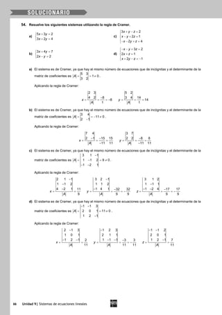 66 Unidad 9| Sistemas de ecuaciones lineales
54. Resuelve los siguientes sistemas utilizando la regla de Cramer.
a)
5 3 2
3 2 4
x y
x y
+ =

+ =
c)
3 2
2 1
2 4
x y z
x y z
x y z
+ − =

− + =
− − + =
b)
3 4 7
2 2
x y
x y
+ =

− =
d)
3 2
2 1
2 1
x y z
x z
x y z
− − + =

+ =
 + − =−
a) El sistema es de Cramer, ya que hay el mismo número de ecuaciones que de incógnitas y el determinante de la
matriz de coeficientes es
5 3
1 0
3 2
A= = ≠ .
Aplicando la regla de Cramer:
2 3
4 2 8
8
1
x
A
−
= = = −
5 2
3 4 14
14
1
y
A
= = =
b) El sistema es de Cramer, ya que hay el mismo número de ecuaciones que de incógnitas y el determinante de la
matriz de coeficientes es
3 4
11 0
2 1
A = =− ≠
−
.
Aplicando la regla de Cramer:
7 4
2 1 15 15
11 11
x
A
− −
= = =
−
3 7
2 2 8 8
11 11
y
A
−
= = =
−
c) El sistema es de Cramer, ya que hay el mismo número de ecuaciones que de incógnitas y el determinante de la
matriz de coeficientes es
3 1 1
1 1 2 9 0
1 2 1
A
−
= − =≠
− −
.
Aplicando la regla de Cramer:
2 1 1
1 1 2
4 2 1 11
9
x
A
−
−
−
= =
3 2 1
1 1 2
1 4 1 32 32
9 9
y
A
−
− −
= = = −
3 1 2
1 1 1
1 2 4 17 17
9 9
z
A
−
− − −
= = = −
d) El sistema es de Cramer, ya que hay el mismo número de ecuaciones que de incógnitas y el determinante de la
matriz de coeficientes es
1 1 3
2 0 1 11 0
1 2 1
A
− −
= = ≠
−
.
Aplicando la regla de Cramer:
2 1 3
1 0 1
1 2 1 2
11
x
A
−
− −
= =
1 2 3
2 1 1
1 1 1 3 3
11 11
y
A
−
− − −
= = = −
1 1 2
2 0 1
1 2 1 7
11
z
A
− −
−
= =
 