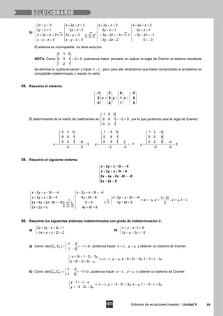 Sistemas de ecuaciones lineales | Unidad 9 69
b)
↔ → − → −
→ −
+= + += + += + +=   
   += += += +=   
→ → →   
+ + = + = − − =− − − =−   
   − − = − − = − − = =−   
1 3 3 3 1 4 4 1
4 4 1
2
2 3 2 2 2 2 2 2
3 1 3 1 3 1 3 1
2 2 2 3 3 2 1 3 2 1
4 4 3 2 2 0 3
E E E E E E E E
E E E
x y x y z x y z x y z
y z y z y z y z
x y z x y y z y z
x y z x y z y z
El sistema es incompatible, no tiene solución.
NOTA: Como
2 1 0
0 3 1 3 0
1 2 1
= ≠ podríamos haber pensado en aplicar la regla de Cramer al sistema resultante
de eliminar la cuarta ecuación y hacer t = λ , pero para ello tendríamos que haber comprobado si el sistema es
compatible indeterminado y resulta no serlo.
58. Resuelve el sistema:
− −       
       + + =
       
       
       
1 2 0 5
2 0 1 8
0 2 1 0
x y z
El determinante de la matriz de coeficientes es
1 2 0
2 0 1 2 0
0 2 1
−
=− ≠ , por lo que podemos usar la regla de Cramer:
5 2 0
8 0 1
0 2 1 6
3
2 2
x
−
−
= = =
− −
1 5 0
2 8 1
0 0 1 2
1
2 2
y
− −
= = = −
− −
1 2 5
2 0 8
0 2 0 4
2
2 2
y
− −
−
= = =
− −
59. Resuelve el siguiente sistema.
2 3 4
2 3 4
2 4 2 6 8
2 2 0
x y z t
x y z t
x y z t
x z
− + − =−
 + + + =

− + − =−
 + =
2 2 1 2 4
3 3 1
4 4 1
2
2
2 3 4 2 3 4
2 3 4 4 6 8 2 3 4 4 3
, , ,
2 4 2 6 8 0 0 4 6 8 2
2 2 0 4 6 8
E E E E E
E E E
E E E
x y z t x y z t
x y z t y t x y z t
x y z t
x y z t y t
x z y t
→ − =
→ −
→ −
− + − =− − + − =− 
 + + + = + = − + − =− − λ 
→ → → = −µ = = µ = λ  
− + − =− = + = 
 += += 
60. Resuelve los siguientes sistemas indeterminados con grado de indeterminación 2.
a)
+ − + =

− + + − =
2 3 3 1
3 2 2
x y z t
x y z t
b)
0
2 3 3
x y z t
x y z
+ − − =

− − =−
a) Como ( )3 4
1 3
det , 1 0
1 2
C C
−
= =− ≠
−
, podemos hacer x = λ , y = µ y obtener un sistema de Cramer:
3 1 2 3
, , 8 5 9 , 3 4
2 2 3
z t
x y z t
z t
− + = − λ − µ
⇒ = λ = µ = + λ − µ = + λ − µ
− = + λ − µ
b) Como ( )
−
= =− ≠
−2 4
1 1
det , 1 0
1 0
C C , podemos hacer x = λ , z = µ y obtener un sistema de Cramer:
, 3 2 3 , , 3 2
3 2 3
y t
x y z t
y
− = −λ + µ
⇒ = λ = − − λ + µ = µ = − − λ + µ
= − − λ + µ
 