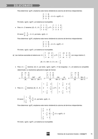 Sistemas de ecuaciones lineales | Unidad 9 71
Para determinar rg( *)A ampliamos este menor añadiendo la columna de términos independientes:
1 1 0
2 0 0 2 0 rg( *) 3
1 0 1
A=− ≠ ⇒ =
Por tanto, rg( ) rg( *)A A≠ y el sistema es incompatible.
• Para 3m = tenemos 0A = ,
1 1 1
2 0 3
1 3 0
A
 
 =  
 
 
y
1 1 1 0
* 2 0 3 0
1 3 0 1
A
 
 =  
 
 
.
El menor
1 1
2 0
2 0
=− ≠ , por tanto, rg( ) 2A = .
Para determinar rg( *)A ampliamos este menor añadiendo la columna de términos independientes:
1 1 0
2 0 0 2 0 rg( *) 3
1 3 1
A=− ≠ ⇒ =
Por tanto, rg( ) rg( *)A A≠ y el sistema es incompatible.
c) Las matrices asociadas al sistema son
1 2
2 1
1 1
m
A m
m
− 
 =  
 − 
y
1 2 2
* 2 1 0
1 1 1
m
A m
m
− 
 =  
 − 
, con rango máximo 3.
1
0 6 3 0
2
A m m= ⇒ + = ⇒ = −
• Para
1
2
m ≠ − tenemos 0A ≠ , por tanto, rg( ) rg( *) nº de incógnitas 3A A= = = y el sistema es compatible
determinado. Lo resolvemos aplicando la regla de Cramer:
2 2
2 2
0 1
1 1 3
6 3 2 1
m
m
m m m
x
A m m
−
− −
= = =
+ +
1 2 2
2 0
1 1 1 3
6 3 2 1
m
m m
y
A m m
− − −
= = =
+ +
1 2
2 1 0
1 1 6 3
1
6 3
m
m m
z
A m
−
− +
= = =
+
• Para
1
2
m = − tenemos 0A = ,
1
1 2
2
1
2 1
2
1
1 1
2
A
 
 
 
 = − 
 
 − − 
 
y
1
1 2 2
2
1
* 2 1 0
2
1
1 1 1
2
A
 
 
 
 = − 
 
 − − 
 
.
El menor
1
1
32 0
1 4
1
2
−
= ≠
−
, por tanto, rg( ) 2A = .
Para determinar rg( *)A ampliamos este menor añadiendo la columna de términos independientes:
1
2 2
2
1 3
1 0 0 rg( *) 3
2 4
1
1 1
2
A− =− ≠ ⇒ =
−
Por tanto, rg( ) rg( *)A A≠ y el sistema es incompatible.
 