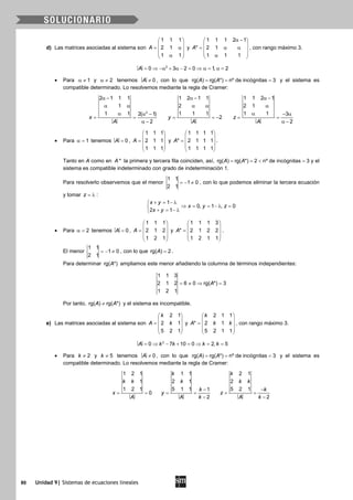 80 Unidad 9| Sistemas de ecuaciones lineales
d) Las matrices asociadas al sistema son
1 1 1
2 1
1 1
A
 
 = α 
 α 
y
1 1 1 2 1
* 2 1
1 1 1
A
α − 
 = α α 
 α 
, con rango máximo 3.
= ⇒ −α + α − = ⇒ α= α=2
0 3 2 0 1, 2A
• Para 1α ≠ y 2α ≠ tenemos ≠ 0A , con lo que rg( ) rg( *) nº de incógnitas 3A A= = = y el sistema es
compatible determinado. Lo resolvemos mediante la regla de Cramer:
α −
α α
α α −
= =
α −
2
2 1 1 1
1
1 1 2( 1)
2
x
A
α −
α α
= = −
1 2 1 1
2
1 1 1
2y
A
α −
α
α − α
= =
α −
1 1 2 1
2 1
1 1 3
2
z
A
• Para 1α = tenemos = 0A ,
1 1 1
2 1 1
1 1 1
A
 
 =  
 
 
y
1 1 1 1
* 2 1 1 1
1 1 1 1
A
 
 =  
 
 
.
Tanto en A como en *A la primera y tercera fila coinciden, así, rg( ) rg( *) 2 nº de incógnitas 3A A==< =y el
sistema es compatible indeterminado con grado de indeterminación 1.
Para resolverlo observemos que el menor
1 1
1 0
2 1
=− ≠ , con lo que podemos eliminar la tercera ecuación
y tomar z = λ :
1
0, 1 , 0
2 1
x y
x y z
x y
+ = − λ
⇒ = = − λ =
+ = − λ
• Para 2α = tenemos = 0A ,
1 1 1
2 1 2
1 2 1
A
 
 =  
 
 
y
1 1 1 3
* 2 1 2 2
1 2 1 1
A
 
 =  
 
 
.
El menor
1 1
1 0
2 1
=− ≠ , con lo que rg( ) 2A = .
Para determinar rg( *)A ampliamos este menor añadiendo la columna de términos independientes:
1 1 3
2 1 2 6 0 rg( *) 3
1 2 1
A= ≠ ⇒ =
Por tanto, rg( ) rg( *)A A≠ y el sistema es incompatible.
e) Las matrices asociadas al sistema son
2 1
2 1
5 2 1
k
A k
 
 =  
 
 
y
2 1 1
* 2 1
5 2 1 1
k
A k k
 
 =  
 
 
, con rango máximo 3.
= ⇒ − + = ⇒ = =2
0 7 10 0 2, 5A k k k k
• Para 2k ≠ y 5k ≠ tenemos ≠ 0A , con lo que rg( ) rg( *) nº de incógnitas 3A A= = = y el sistema es
compatible determinado. Lo resolvemos mediante la regla de Cramer:
= =
1 2 1
1
1 2 1
0
k k
x
A
−
= =
−
1 1
2 1
5 1 1 1
2
k
k
k
y
A k
−
= =
−
2 1
2
5 2 1
2
k
k k
k
z
A k
 