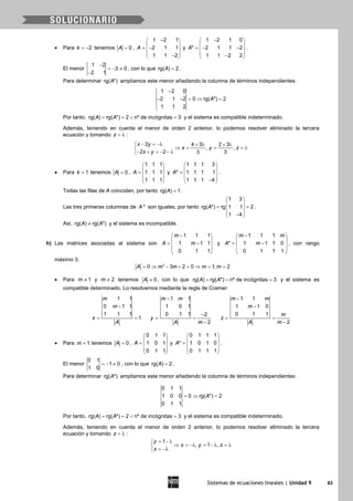 Sistemas de ecuaciones lineales | Unidad 9 83
• Para 2k = − tenemos 0A = ,
1 2 1
2 1 1
1 1 2
A
− 
 = − 
 − 
y
1 2 1 0
* 2 1 1 2
1 1 2 2
A
− 
 =− − 
 − 
.
El menor
1 2
3 0
2 1
−
=− ≠
−
, con lo que rg( ) 2A = .
Para determinar rg( *)A ampliamos este menor añadiendo la columna de términos independientes:
1 2 0
2 1 2 0 rg( *) 2
1 1 2
A
−
− − = ⇒ =
Por tanto, rg( ) rg( *) 2 nº de incógnitas 3A A==< =y el sistema es compatible indeterminado.
Además, teniendo en cuenta el menor de orden 2 anterior, lo podemos resolver eliminado la tercera
ecuación y tomando z = λ :
2 4 3 2 3
, ,
2 2 3 3
x y
x y z
x y
− = −λ + λ + λ
⇒ = = =λ
− + = − − λ
• Para 1k = tenemos 0A = ,
1 1 1
1 1 1
1 1 1
A
 
 =  
 
 
y
1 1 1 3
* 1 1 1 1
1 1 1 4
A
 
 =  
 − 
.
Todas las filas de A coinciden, por tanto rg( ) 1A = .
Las tres primeras columnas de *A son iguales, por tanto
1 3
rg( *) rg 1 1 2
1 4
A
 
 = = 
 − 
.
Así, rg( ) rg( *)A A≠ y el sistema es incompatible.
h) Las matrices asociadas al sistema son
1 1 1
1 1 1
0 1 1
m
A m
− 
 = − 
 
 
y
1 1 1
* 1 1 1 0
0 1 1 1
m m
A m
− 
 = − 
 
 
, con rango
máximo 3.
2
0 3 2 0 1, 2A m m m m= ⇒ − + = ⇒ = =
• Para 1m ≠ y 2m ≠ tenemos 0A ≠ , con lo que rg( ) rg( *) nº de incógnitas 3A A= = = y el sistema es
compatible determinado. Lo resolvemos mediante la regla de Cramer:
1 1
0 1 1
1 1 1
1
m
m
x
A
−
= =
1 1
1 0 1
0 1 1 2
2
m m
y
A m
−
−
= =
−
1 1
1 1 0
0 1 1
2
m m
m
m
z
A m
−
−
= =
−
• Para 1m = tenemos 0A = ,
0 1 1
1 0 1
0 1 1
A
 
 =  
 
 
y
0 1 1 1
* 1 0 1 0
0 1 1 1
A
 
 =  
 
 
.
El menor
0 1
1 0
1 0
=− ≠ , con lo que rg( ) 2A = .
Para determinar rg( *)A ampliamos este menor añadiendo la columna de términos independientes:
0 1 1
1 0 0 0 rg( *) 2
0 1 1
A=⇒ =
Por tanto, rg( ) rg( *) 2 nº de incógnitas 3A A==< =y el sistema es compatible indeterminado.
Además, teniendo en cuenta el menor de orden 2 anterior, lo podemos resolver eliminado la tercera
ecuación y tomando z = λ :
1
, 1 ,
y
x y z
x
= − λ
⇒ = −λ = − λ = λ
= −λ
 