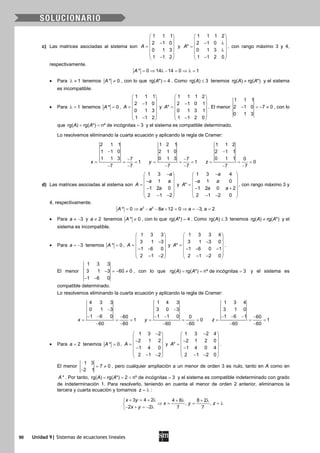 90 Unidad 9| Sistemas de ecuaciones lineales
c) Las matrices asociadas al sistema son
1 1 1
2 1 0
0 1 3
1 1 2
A
 
 − =
 
 
− 
y
1 1 1 2
2 1 0
*
0 1 3
1 1 2 0
A
 
 − λ =
 λ
 
− 
, con rango máximo 3 y 4,
respectivamente.
* 0 14 14 0 1A = ⇒ λ − = ⇒ λ=
• Para 1λ ≠ tenemos * 0A ≠ , con lo que rg( *) 4A = . Como rg( ) 3A ≤ tenemos rg( ) rg( *)A A≠ y el sistema
es incompatible.
• Para 1λ = tenemos * 0A = ,
1 1 1
2 1 0
0 1 3
1 1 2
A
 
 − =
 
 
− 
y
1 1 1 2
2 1 0 1
*
0 1 3 1
1 1 2 0
A
 
 − =
 
 
− 
. El menor
1 1 1
2 1 0 7 0
0 1 3
− =− ≠ , con lo
que rg( ) rg( *) nº de incógnitas 3A A= = = y el sistema es compatible determinado.
Lo resolvemos eliminando la cuarta ecuación y aplicando la regla de Cramer:
2 1 1
1 1 0
1 1 3 7
1
7 7
x
−
−
= = =
− −
1 2 1
2 1 0
0 1 3 7
1
7 7
y
−
= = =
− −
1 1 2
2 1 1
0 1 1 0
0
7 7
z
−
= = =
− −
d) Las matrices asociadas al sistema son
1 3
1
1 2 0
2 1 2
a
a a
A
a
− 
 − =
 −
 
− − 
y
1 3 4
1 0
*
1 2 0 2
2 1 2 0
a
a a
A
a a
− 
 − =
 − +
 
− − 
, con rango máximo 3 y
4, respectivamente.
3 2
* 0 8 12 0 3, 2A a a a a a= ⇒ − − + = ⇒ = − =
• Para 3a ≠ − y 2a ≠ tenemos * 0A ≠ , con lo que rg( *) 4A = . Como rg( ) 3A ≤ tenemos rg( ) rg( *)A A≠ y el
sistema es incompatible.
• Para 3a = − tenemos * 0A = ,
1 3 3
3 1 3
1 6 0
2 1 2
A
 
 − =
 − −
 
− − 
y
1 3 3 4
3 1 3 0
*
1 6 0 1
2 1 2 0
A
 
 − =
 − − −
 
− − 
.
El menor
1 3 3
3 1 3 60 0
1 6 0
− =− ≠
− −
, con lo que rg( ) rg( *) nº de incógnitas 3A A= = = y el sistema es
compatible determinado.
Lo resolvemos eliminando la cuarta ecuación y aplicando la regla de Cramer:
4 3 3
0 1 3
1 6 0 60
1
60 60
x
−
− − −
= = =
− −
1 4 3
3 0 3
1 1 0 0
0
60 60
y
−
− −
= = =
− −
1 3 4
3 1 0
1 6 1 60
1
60 60
z
− − − −
= = =
− −
• Para 2a = tenemos * 0A = ,
1 3 2
2 1 2
1 4 0
2 1 2
A
− 
 − =
 −
 
− − 
y
1 3 2 4
2 1 2 0
*
1 4 0 4
2 1 2 0
A
− 
 − =
 −
 
− − 
.
El menor
1 3
7 0
2 1
= ≠
−
, pero cualquier ampliación a un menor de orden 3 es nulo, tanto en A como en
*A . Por tanto, rg( ) rg( *) 2 nº de incógnitas 3A A==< =y el sistema es compatible indeterminado con grado
de indeterminación 1. Para resolverlo, teniendo en cuenta el menor de orden 2 anterior, eliminamos la
tercera y cuarta ecuación y tomamos z = λ :
3 4 2 4 8 8 2
, ,
2 2 7 7
x y
x y z
x y
+ = + λ + λ + λ
⇒ = = =λ
− + =− λ
 