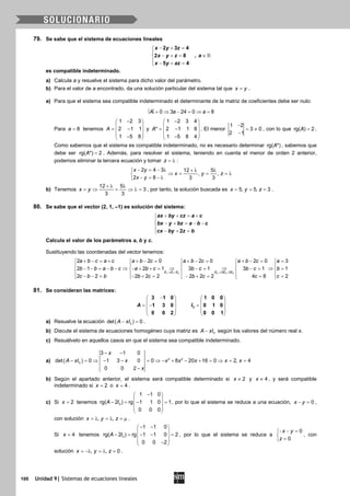 100 Unidad 9| Sistemas de ecuaciones lineales
79. Se sabe que el sistema de ecuaciones lineales
− + =

∈− + =
 − + =

2 3 4
,2 8
5 4
x y z
ax y z
x y az
es compatible indeterminado.
a) Calcula a y resuelve el sistema para dicho valor del parámetro.
b) Para el valor de a encontrado, da una solución particular del sistema tal que x y= .
a) Para que el sistema sea compatible indeterminado el determinante de la matriz de coeficientes debe ser nulo:
0 3 24 0 8A a a= ⇒ − = ⇒ =
Para 8a = tenemos
1 2 3
2 1 1
1 5 8
A
− 
 = − 
 − 
y
1 2 3 4
* 2 1 1 8
1 5 8 4
A
− 
 = − 
 − 
. El menor
1 2
3 0
2 1
−
= ≠
−
, con lo que rg( ) 2A = .
Como sabemos que el sistema es compatible indeterminado, no es necesario determinar rg( *)A , sabemos que
debe ser rg( *) 2A = . Además, para resolver el sistema, teniendo en cuenta el menor de orden 2 anterior,
podemos eliminar la tercera ecuación y tomar z = λ :
2 4 3 12 5
, ,
2 8 3 3
x y
x y z
x y
− = − λ + λ λ
⇒ = = =λ
− = − λ
b) Tenemos
12 5
3
3 3
x y
+ λ λ
= ⇒ = ⇒ λ= , por tanto, la solución buscada es 5, 5, 3x y z= = = .
80. Se sabe que el vector (2, 1, –1) es solución del sistema:
+ + = +

− + = − −
 − + = 2
ax by cz a c
bx y bz a b c
cx by z b
Calcula el valor de los parámetros a, b y c.
Sustituyendo las coordenadas del vector tenemos:
1 1 2 3 3 23 2
2 2 0 2 0 2 0 3
2 1 2 1 3 1 3 1 1
2 2 2 2 2 2 2 2 4 8 2
E E E E E E
a b c a c a b c a b c a b c a
b b a b c a b c b c b c b
c b b b c b c c c
→ + → +
+ − = + + − = + − = + − = =    
    
⇒ ⇒ ⇒ ⇒− − = − − − + + = − = − = =    
    − −= − += − += = =    
81. Se consideran las matrices:
3
3 1 0 1 0 0
1 3 0 0 1 0
0 0 2 0 0 1
A I
−   
   = =−   
   
   
a) Resuelve la ecuación ( )3det 0A xI− =.
b) Discute el sistema de ecuaciones homogéneo cuya matriz es 3A xI− según los valores del número real x.
c) Resuélvelo en aquellos casos en que el sistema sea compatible indeterminado.
a) ( ) 3 2
3
3 1 0
det 0 1 3 0 0 8 20 16 0 2, 4
0 0 2
x
A xI x x x x x x
x
− −
− = ⇒ − − = ⇒ − + − + = ⇒ = =
−
b) Según el apartado anterior, el sistema será compatible determinado si 2x ≠ y 4x ≠ , y será compatible
indeterminado si 2x = o 4x = .
c) Si 2x = tenemos 3
1 1 0
rg( 2 ) rg 1 1 0 1
0 0 0
A I
− 
 − = − = 
 
 
, por lo que el sistema se reduce a una ecuación, 0x y− =,
con solución , ,x y z=λ =λ =µ .
Si 4x = tenemos 3
1 1 0
rg( 2 ) rg 1 1 0 2
0 0 2
A I
− − 
 − = − − = 
 − 
, por lo que el sistema se reduce a
0
0
x y
z
− − =

=
, con
solución , , 0x y z= −λ = λ = .
 