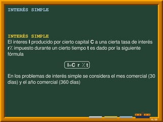 INTERÉS SIMPLE
INTERÉS SIMPLE
El interes I producido por cierto capital C a una cierta tasa de interés
r⁒ impuesto durante un cierto tiempo t es dado por la siguiente
fórmula
§
¦
¤
¥I=C r ⁒ t
En los problemas de interés simple se considera el mes comercial (30
días) y el año comercial (360 días)
10/20
 
